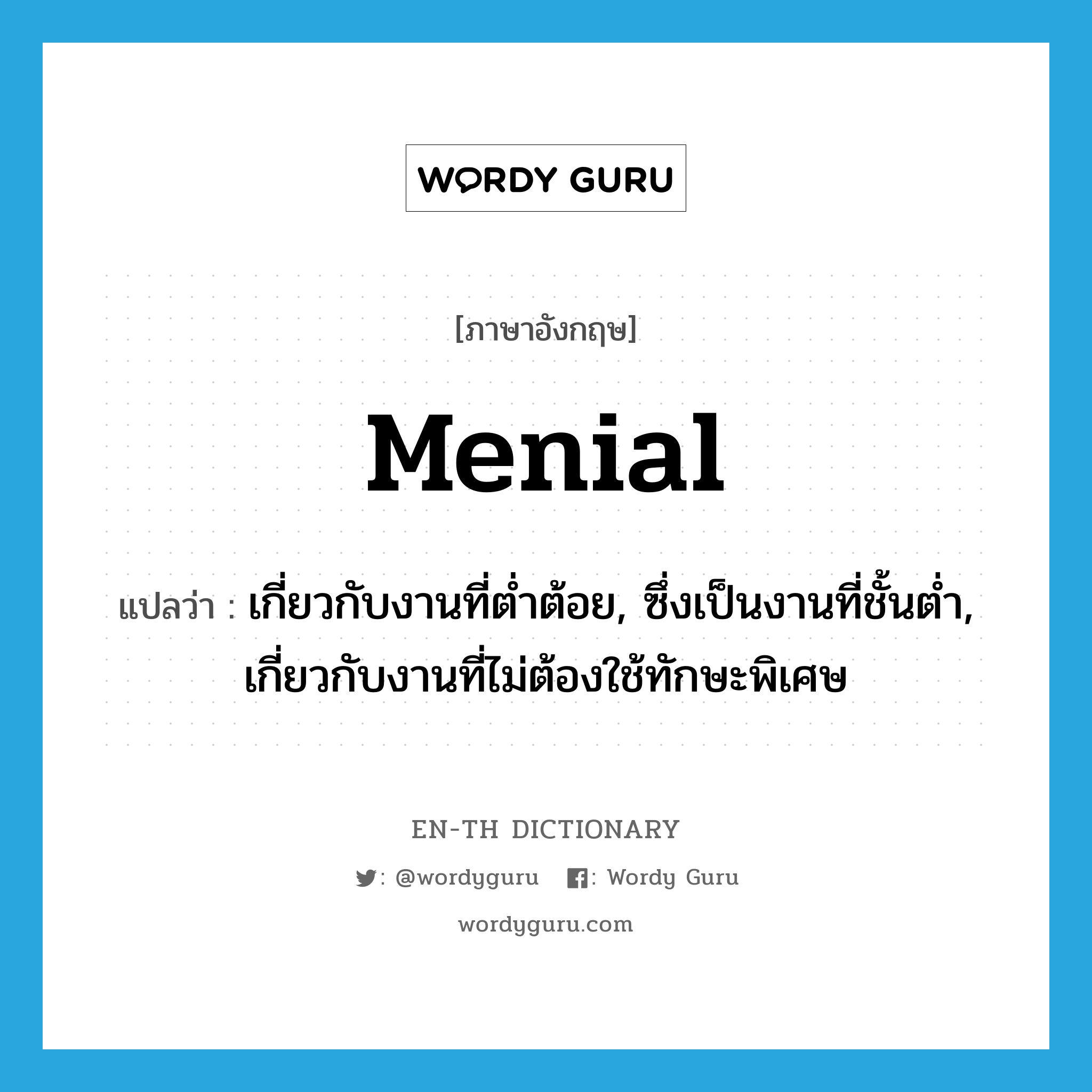 menial แปลว่า?, คำศัพท์ภาษาอังกฤษ menial แปลว่า เกี่ยวกับงานที่ต่ำต้อย, ซึ่งเป็นงานที่ชั้นต่ำ, เกี่ยวกับงานที่ไม่ต้องใช้ทักษะพิเศษ ประเภท ADJ หมวด ADJ