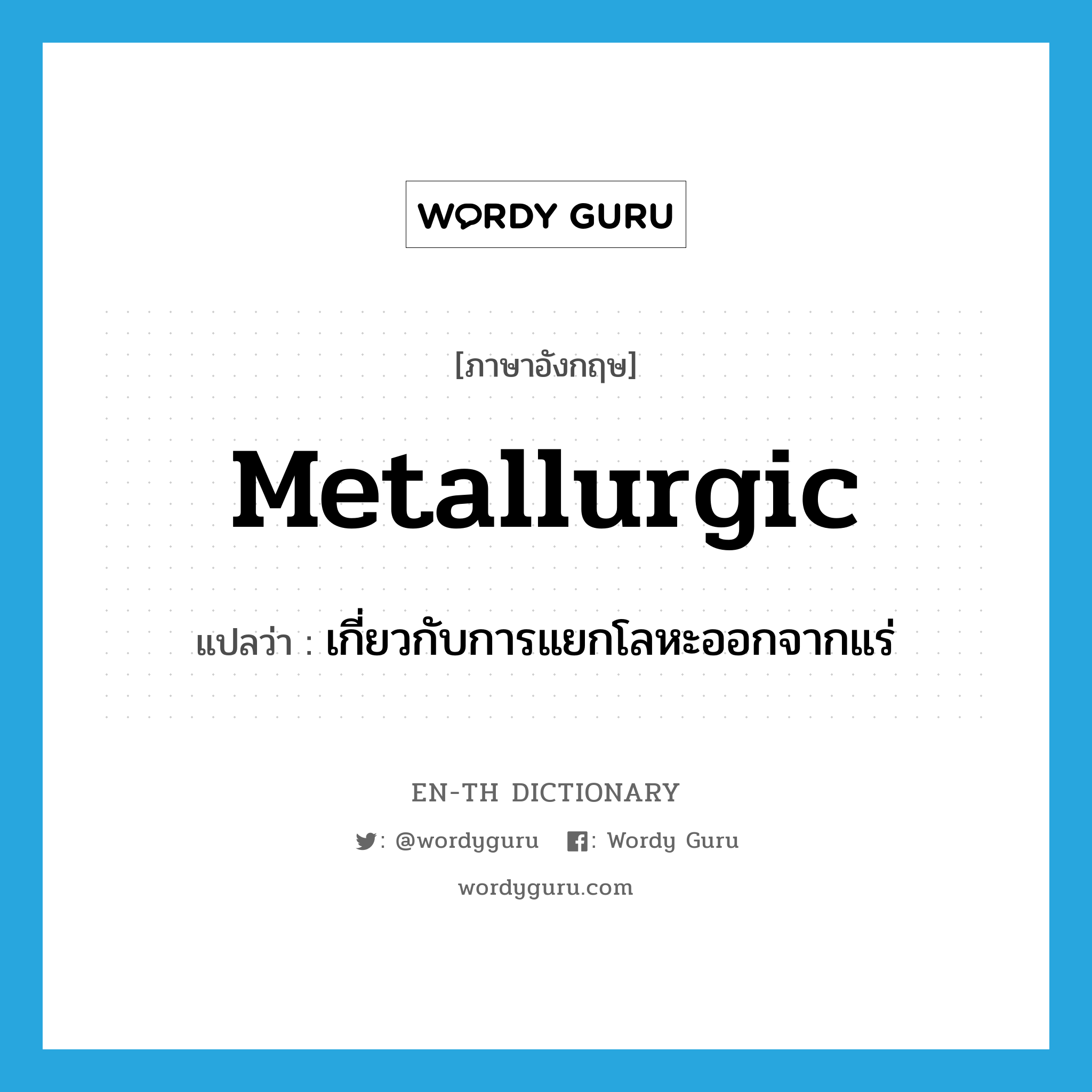 metallurgic แปลว่า?, คำศัพท์ภาษาอังกฤษ metallurgic แปลว่า เกี่ยวกับการแยกโลหะออกจากแร่ ประเภท ADJ หมวด ADJ