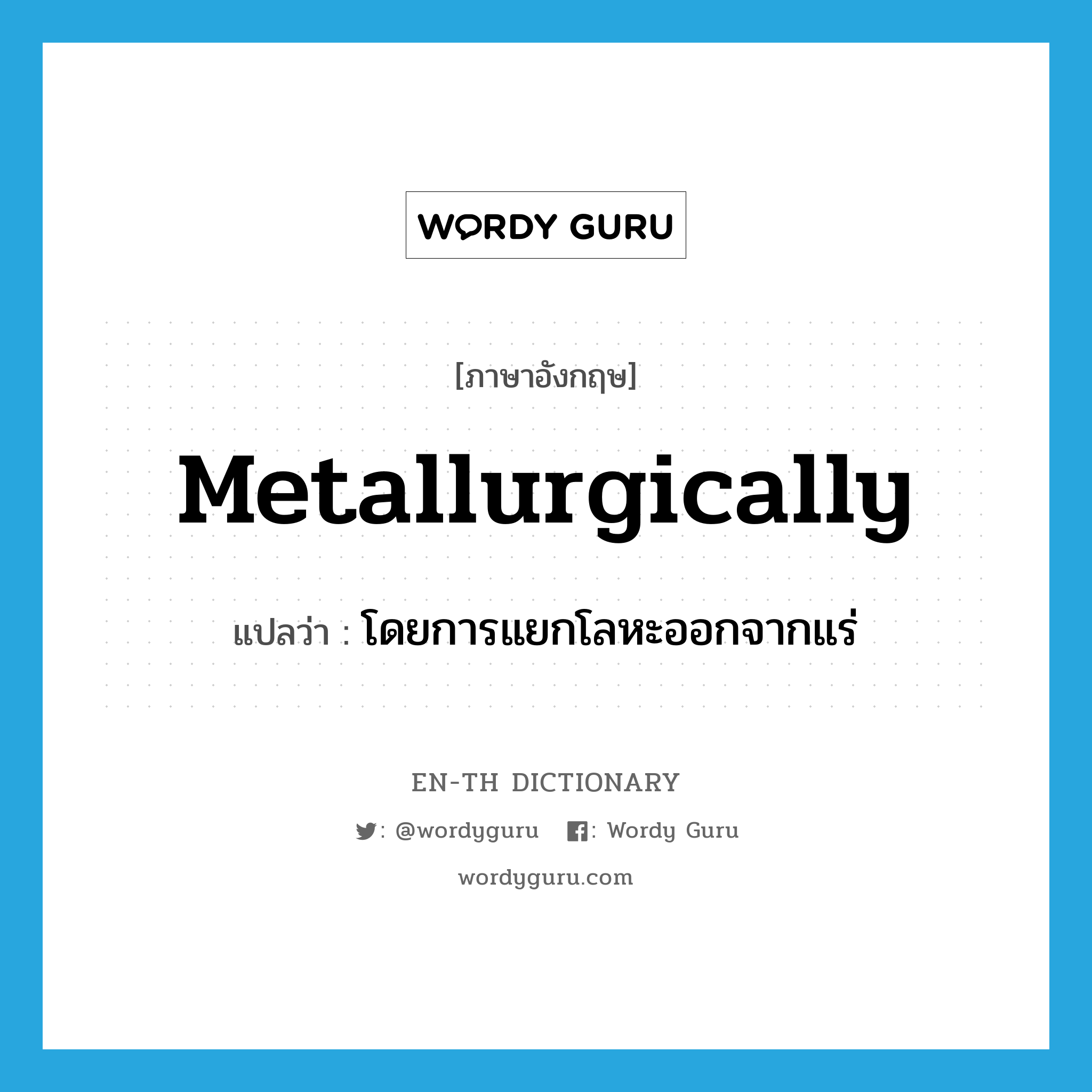 metallurgically แปลว่า?, คำศัพท์ภาษาอังกฤษ metallurgically แปลว่า โดยการแยกโลหะออกจากแร่ ประเภท ADV หมวด ADV