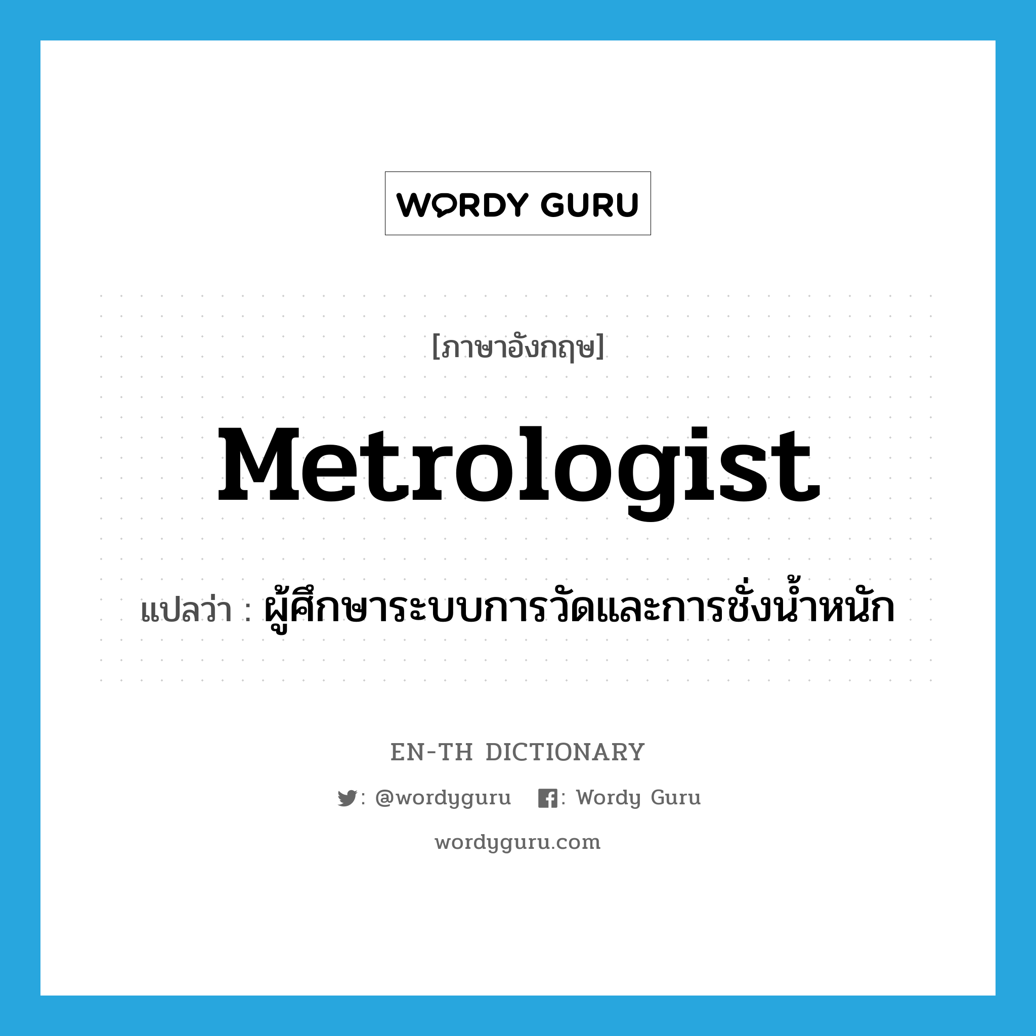 metrologist แปลว่า?, คำศัพท์ภาษาอังกฤษ metrologist แปลว่า ผู้ศึกษาระบบการวัดและการชั่งน้ำหนัก ประเภท N หมวด N