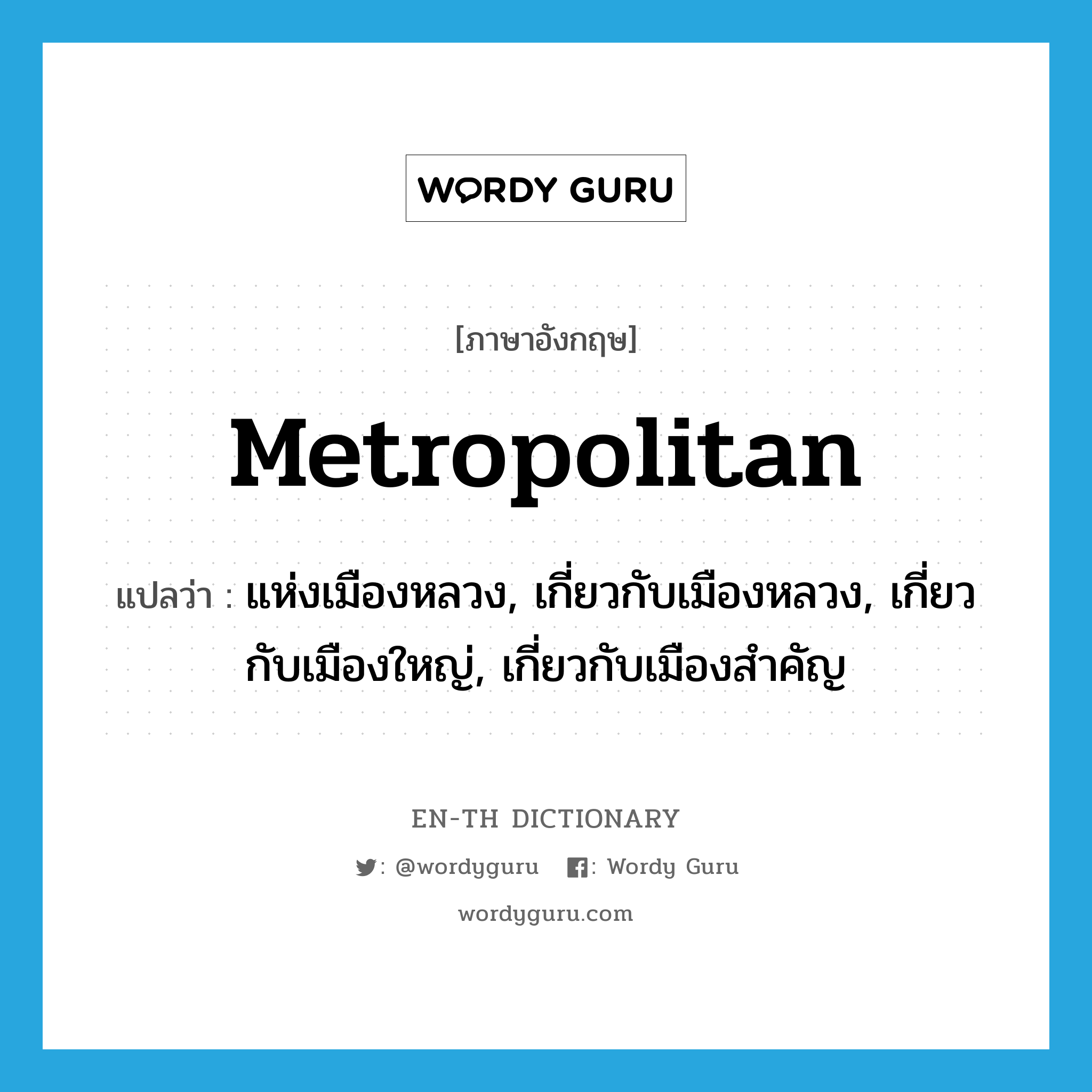 metropolitan แปลว่า?, คำศัพท์ภาษาอังกฤษ metropolitan แปลว่า แห่งเมืองหลวง, เกี่ยวกับเมืองหลวง, เกี่ยวกับเมืองใหญ่, เกี่ยวกับเมืองสำคัญ ประเภท ADJ หมวด ADJ