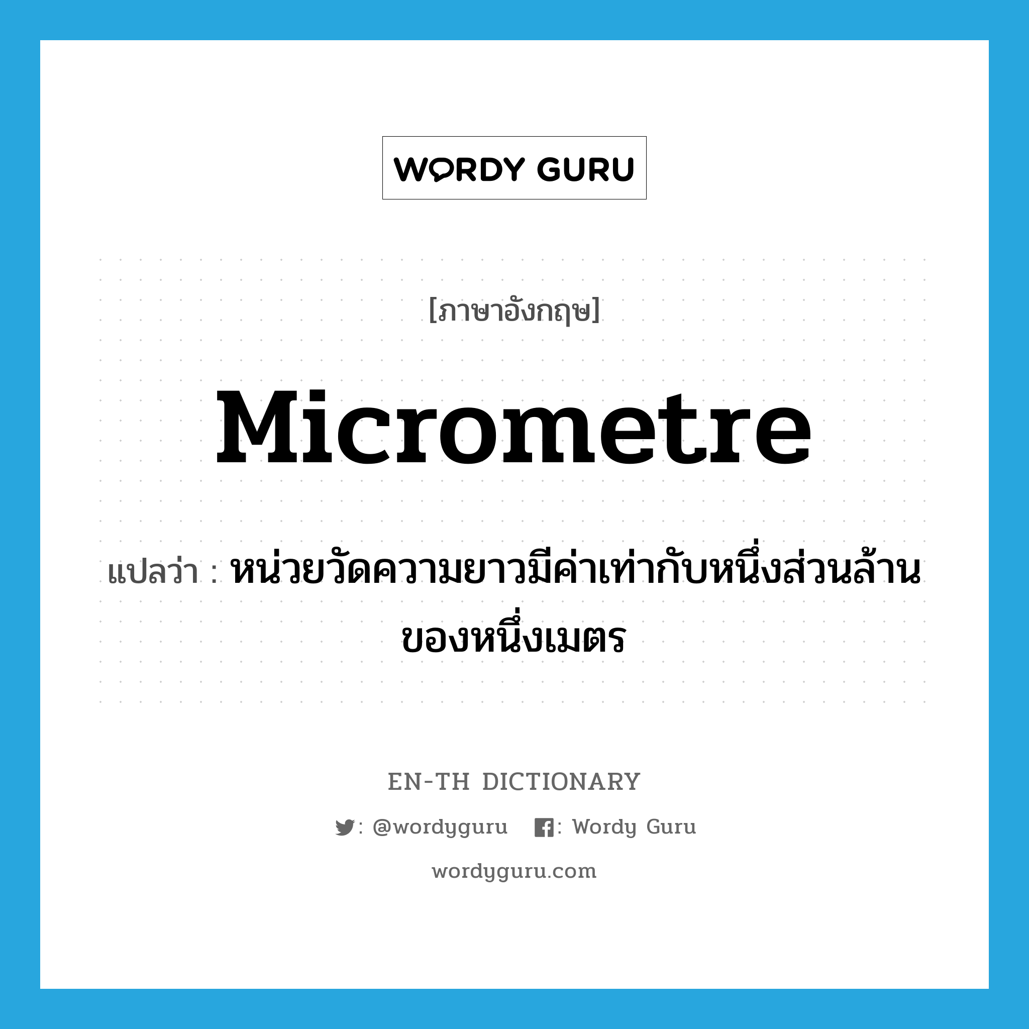 micrometre แปลว่า?, คำศัพท์ภาษาอังกฤษ micrometre แปลว่า หน่วยวัดความยาวมีค่าเท่ากับหนึ่งส่วนล้านของหนึ่งเมตร ประเภท N หมวด N