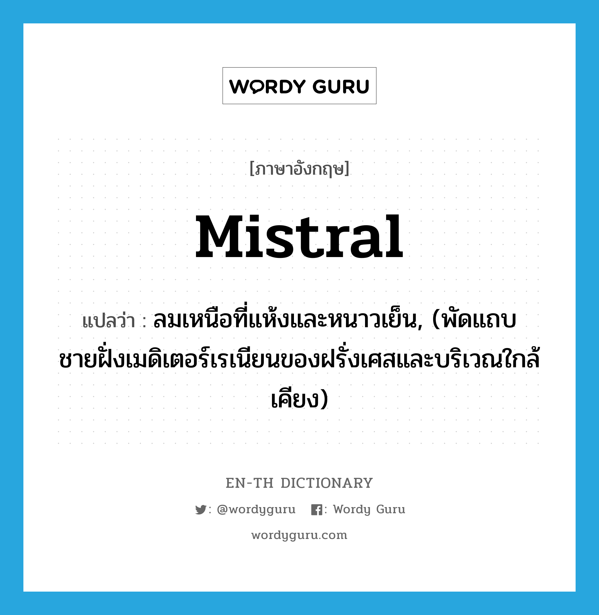 mistral แปลว่า?, คำศัพท์ภาษาอังกฤษ mistral แปลว่า ลมเหนือที่แห้งและหนาวเย็น, (พัดแถบชายฝั่งเมดิเตอร์เรเนียนของฝรั่งเศสและบริเวณใกล้เคียง) ประเภท N หมวด N