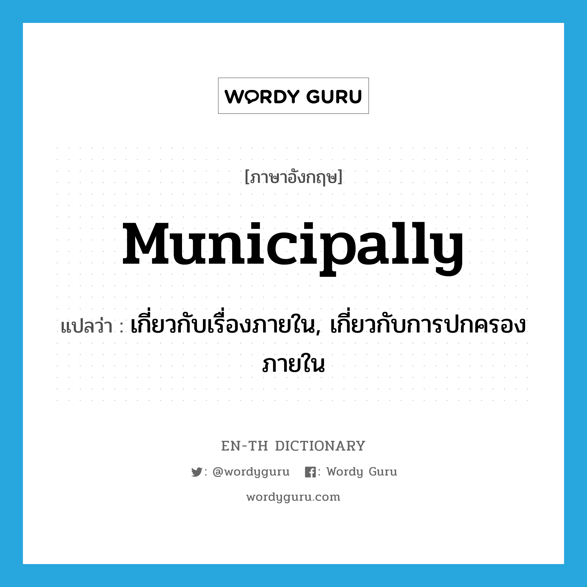 municipally แปลว่า?, คำศัพท์ภาษาอังกฤษ municipally แปลว่า เกี่ยวกับเรื่องภายใน, เกี่ยวกับการปกครองภายใน ประเภท ADV หมวด ADV