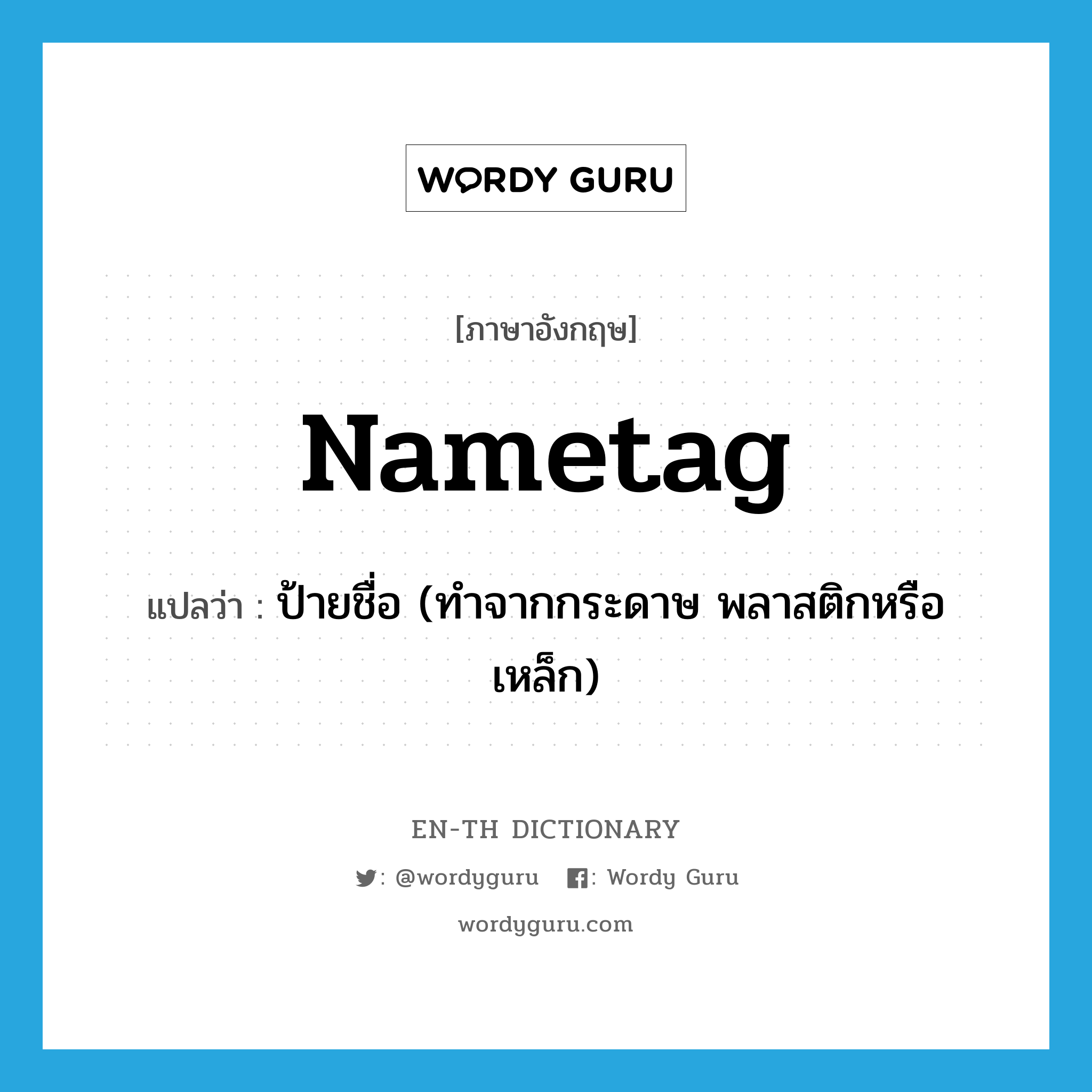 nametag แปลว่า?, คำศัพท์ภาษาอังกฤษ nametag แปลว่า ป้ายชื่อ (ทำจากกระดาษ พลาสติกหรือเหล็ก) ประเภท N หมวด N