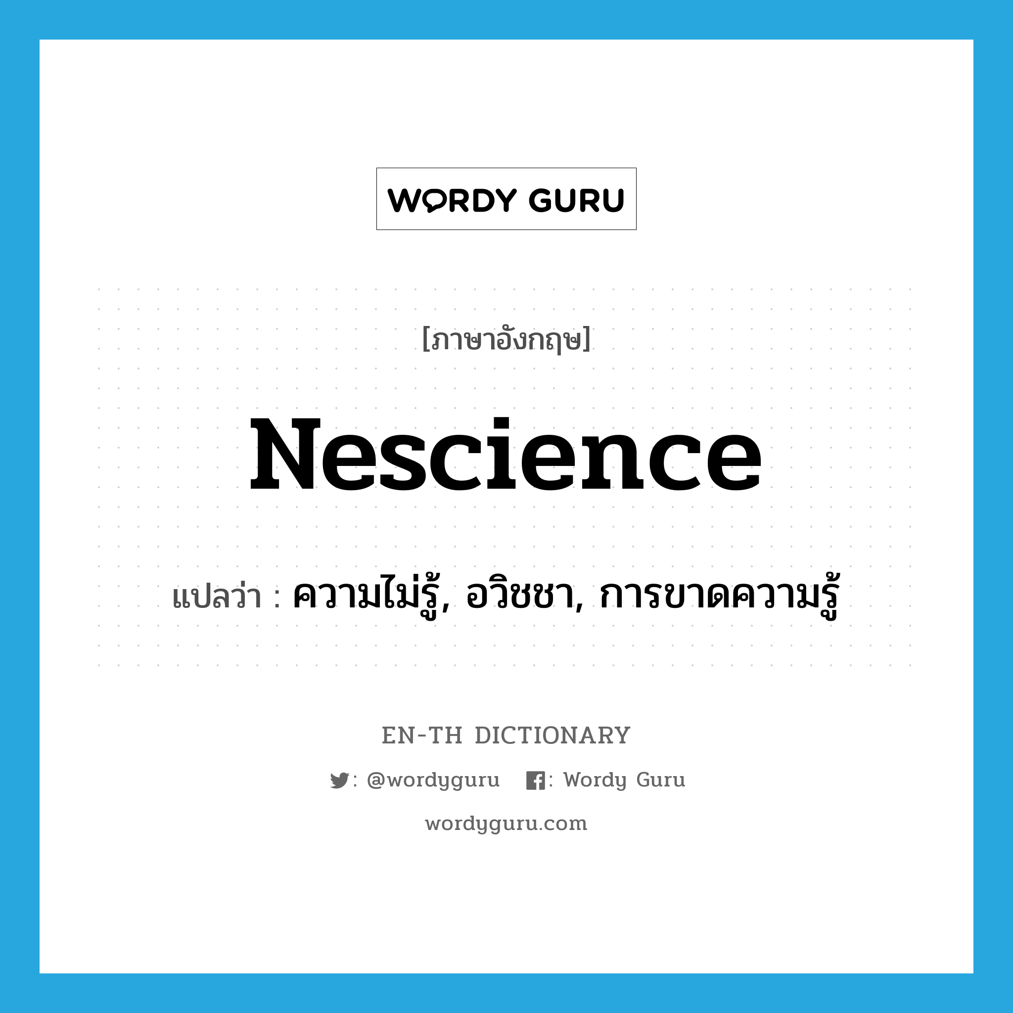 nescience แปลว่า?, คำศัพท์ภาษาอังกฤษ nescience แปลว่า ความไม่รู้, อวิชชา, การขาดความรู้ ประเภท N หมวด N