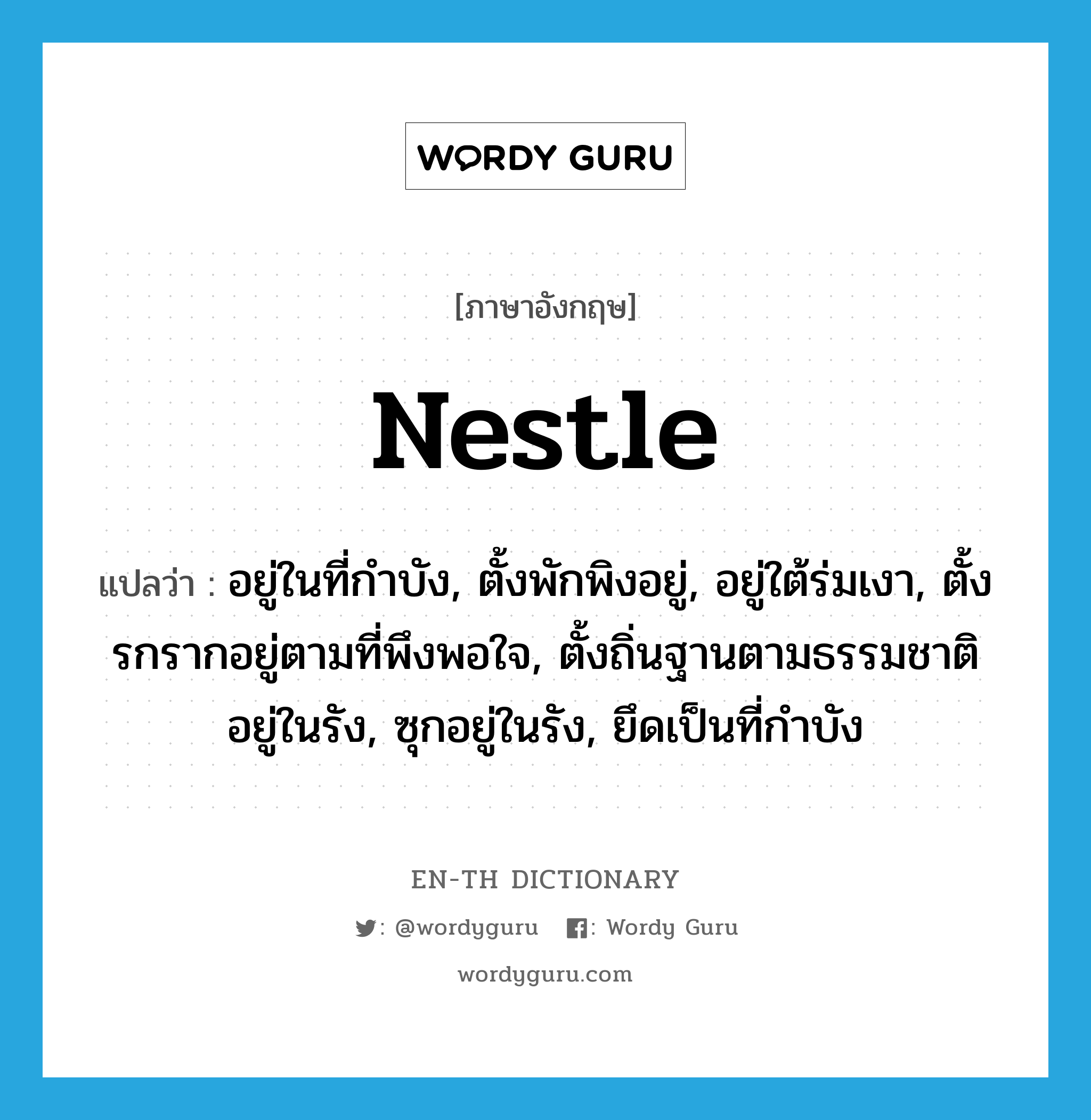 nestle แปลว่า?, คำศัพท์ภาษาอังกฤษ nestle แปลว่า อยู่ในที่กำบัง, ตั้งพักพิงอยู่, อยู่ใต้ร่มเงา, ตั้งรกรากอยู่ตามที่พึงพอใจ, ตั้งถิ่นฐานตามธรรมชาติอยู่ในรัง, ซุกอยู่ในรัง, ยึดเป็นที่กำบัง ประเภท VI หมวด VI