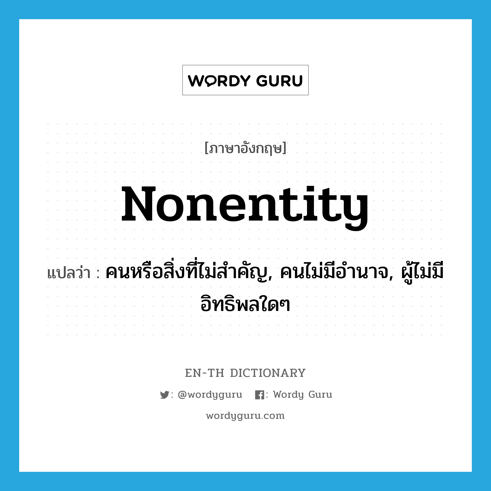 nonentity แปลว่า?, คำศัพท์ภาษาอังกฤษ nonentity แปลว่า คนหรือสิ่งที่ไม่สำคัญ, คนไม่มีอำนาจ, ผู้ไม่มีอิทธิพลใดๆ ประเภท N หมวด N