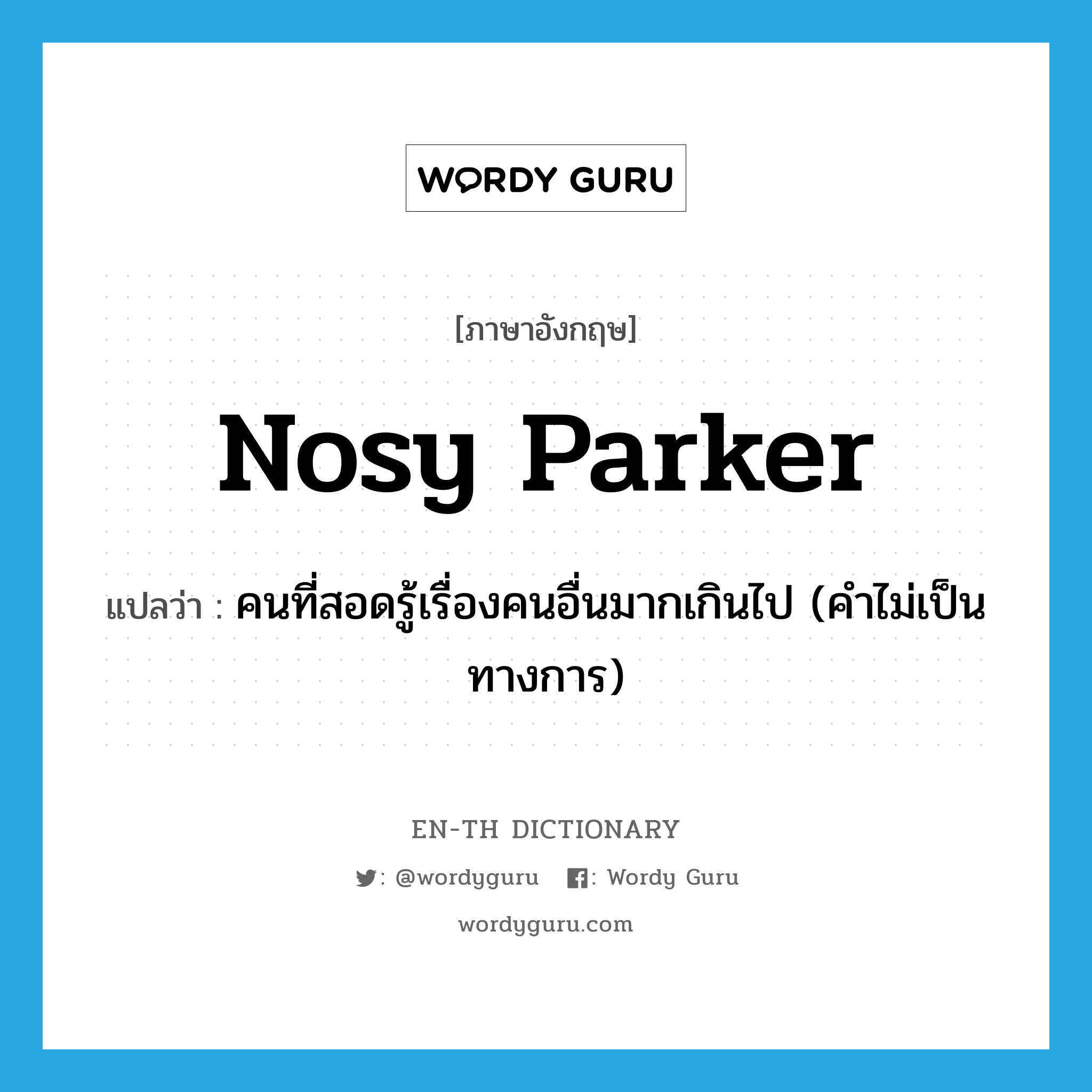 nosy parker แปลว่า?, คำศัพท์ภาษาอังกฤษ nosy parker แปลว่า คนที่สอดรู้เรื่องคนอื่นมากเกินไป (คำไม่เป็นทางการ) ประเภท N หมวด N