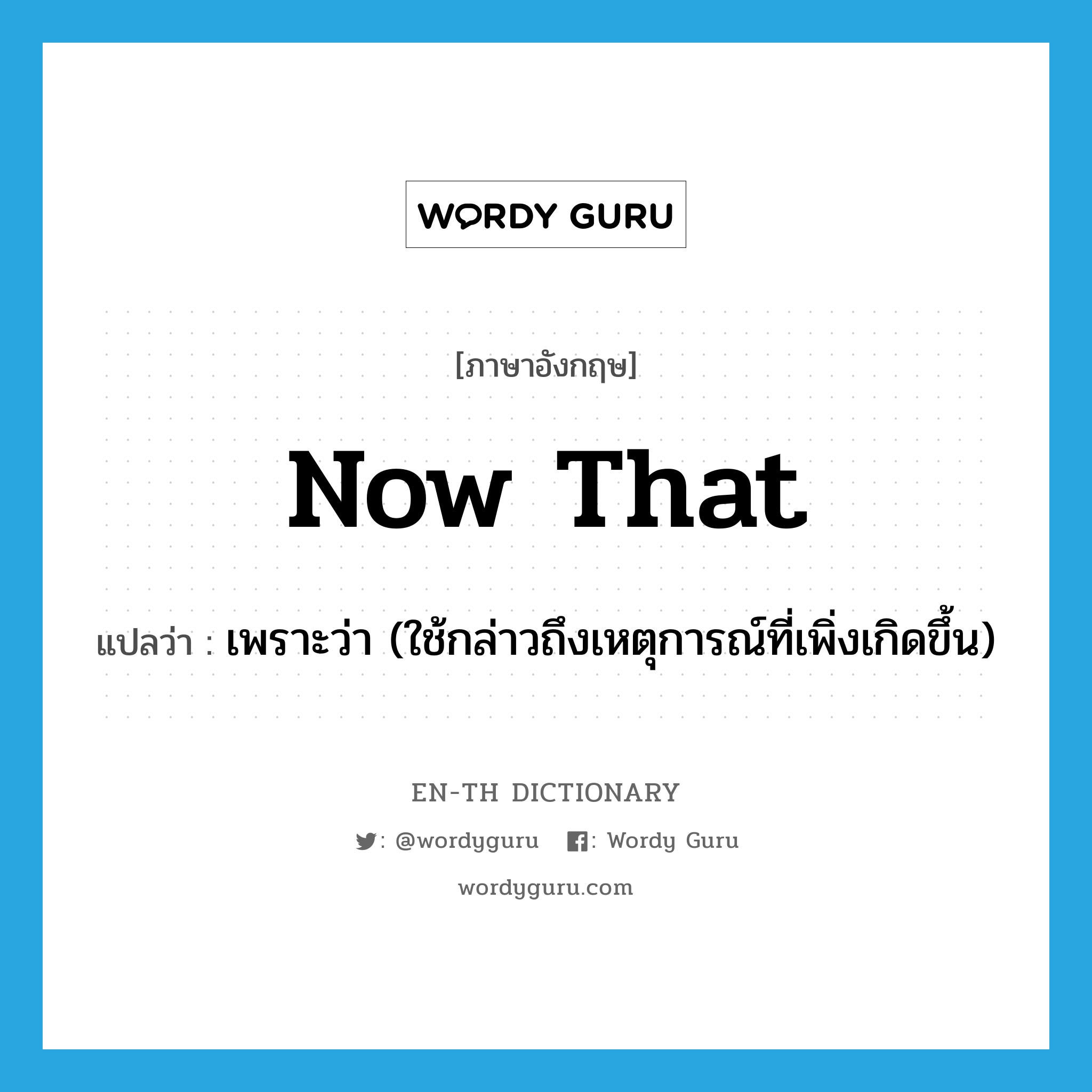 now that แปลว่า?, คำศัพท์ภาษาอังกฤษ now that แปลว่า เพราะว่า (ใช้กล่าวถึงเหตุการณ์ที่เพิ่งเกิดขึ้น) ประเภท CONJ หมวด CONJ