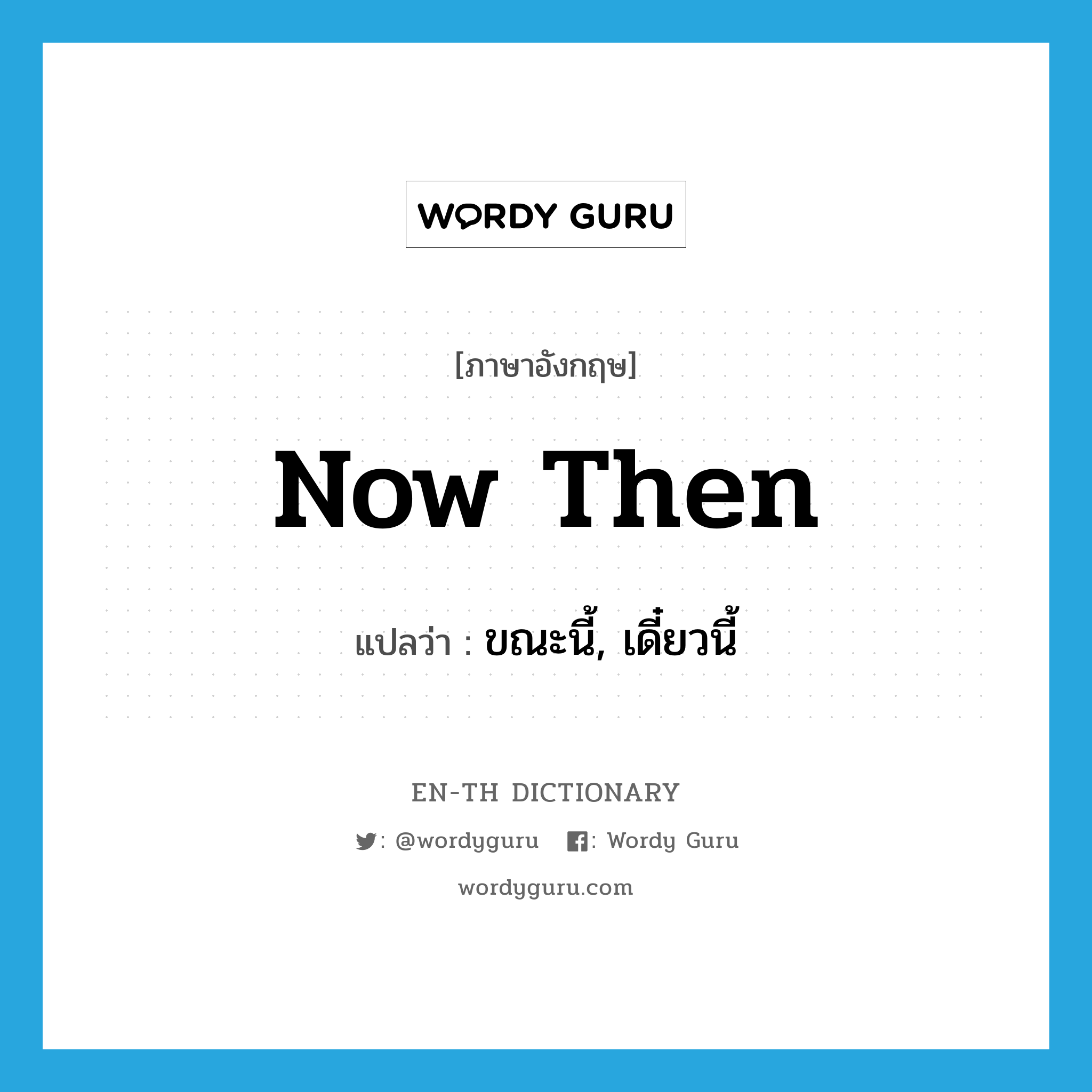 now then แปลว่า?, คำศัพท์ภาษาอังกฤษ now then แปลว่า ขณะนี้, เดี๋ยวนี้ ประเภท IDM หมวด IDM