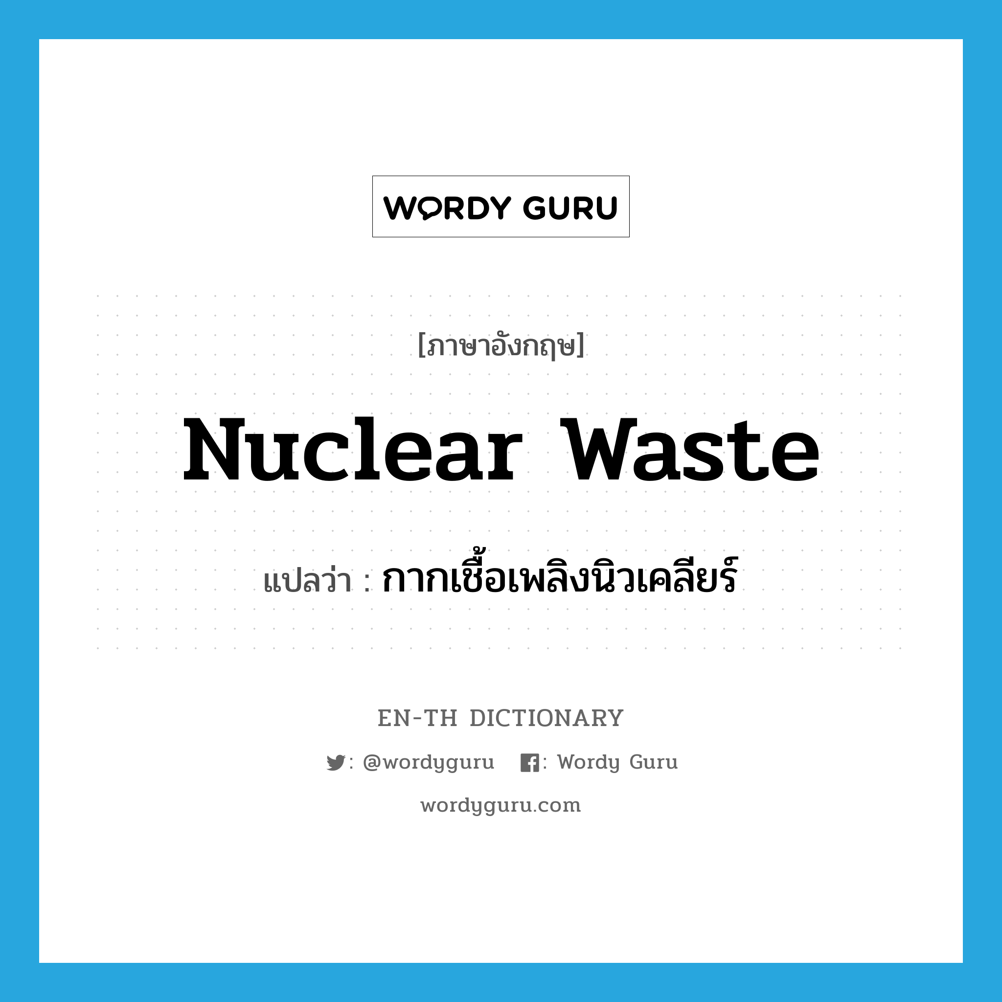 nuclear waste แปลว่า?, คำศัพท์ภาษาอังกฤษ nuclear waste แปลว่า กากเชื้อเพลิงนิวเคลียร์ ประเภท N หมวด N