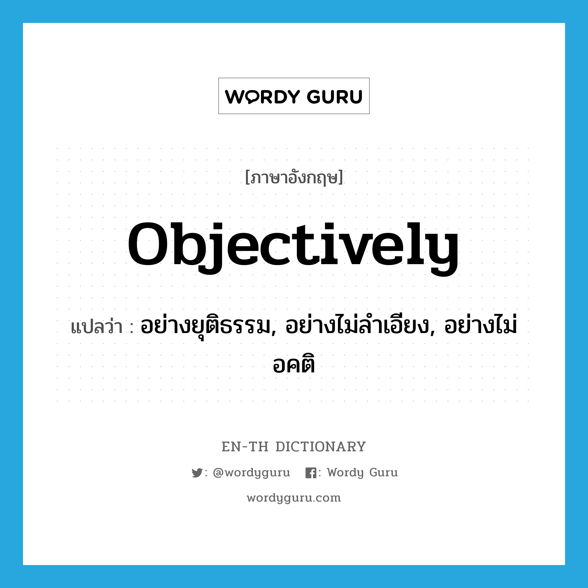 objectively แปลว่า?, คำศัพท์ภาษาอังกฤษ objectively แปลว่า อย่างยุติธรรม, อย่างไม่ลำเอียง, อย่างไม่อคติ ประเภท ADV หมวด ADV