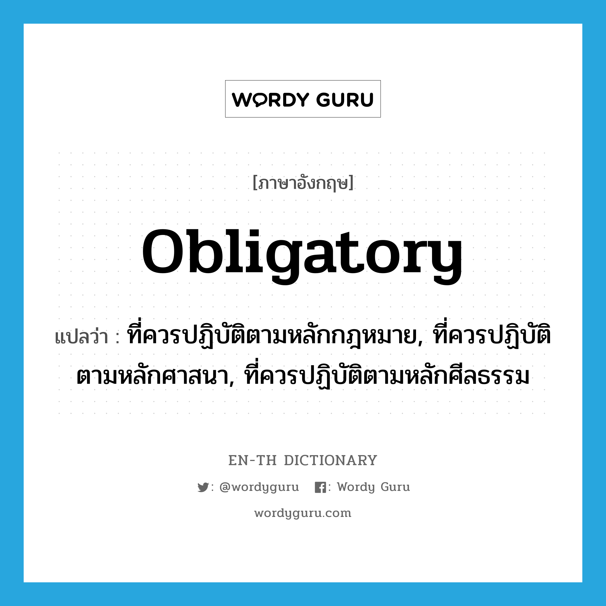 obligatory แปลว่า?, คำศัพท์ภาษาอังกฤษ obligatory แปลว่า ที่ควรปฏิบัติตามหลักกฎหมาย, ที่ควรปฏิบัติตามหลักศาสนา, ที่ควรปฏิบัติตามหลักศีลธรรม ประเภท ADJ หมวด ADJ