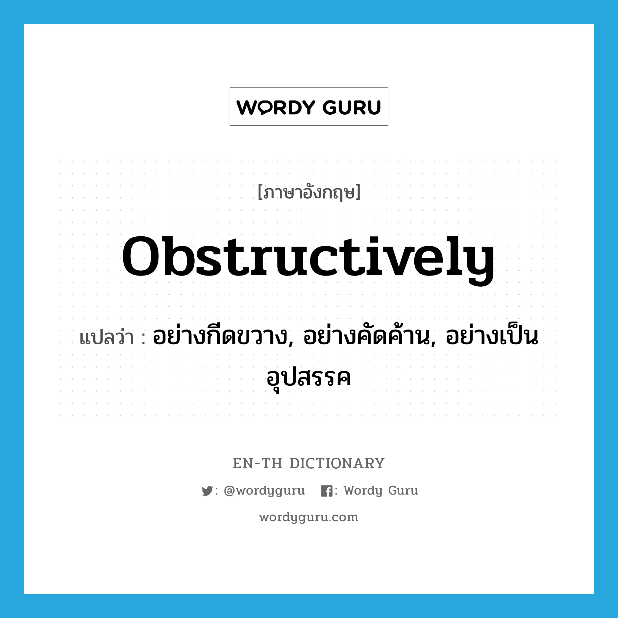 obstructively แปลว่า?, คำศัพท์ภาษาอังกฤษ obstructively แปลว่า อย่างกีดขวาง, อย่างคัดค้าน, อย่างเป็นอุปสรรค ประเภท ADV หมวด ADV