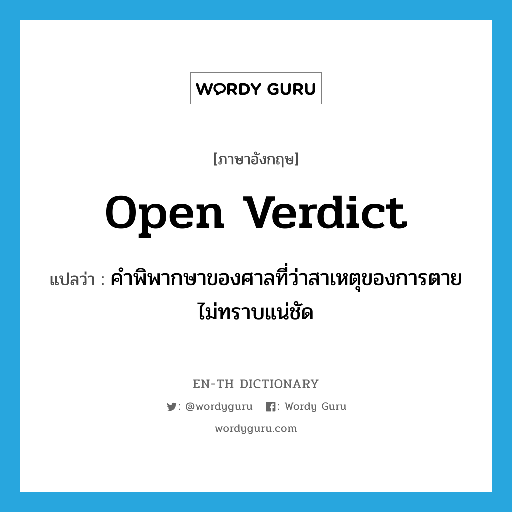 open verdict แปลว่า?, คำศัพท์ภาษาอังกฤษ open verdict แปลว่า คำพิพากษาของศาลที่ว่าสาเหตุของการตายไม่ทราบแน่ชัด ประเภท N หมวด N