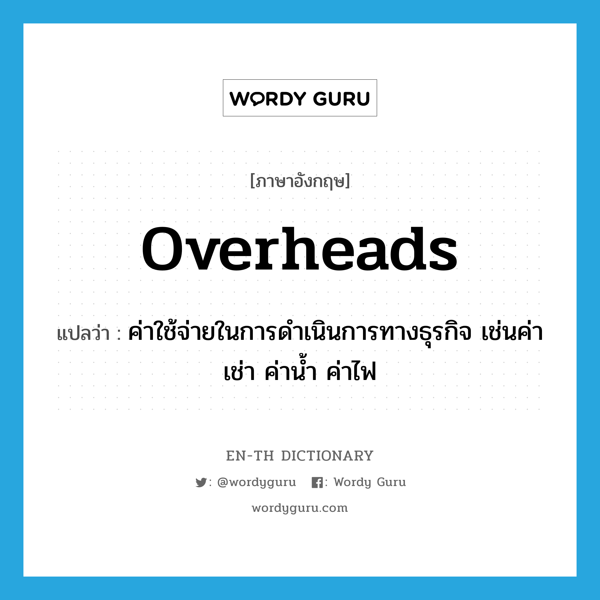 overheads แปลว่า?, คำศัพท์ภาษาอังกฤษ overheads แปลว่า ค่าใช้จ่ายในการดำเนินการทางธุรกิจ เช่นค่าเช่า ค่าน้ำ ค่าไฟ ประเภท N หมวด N