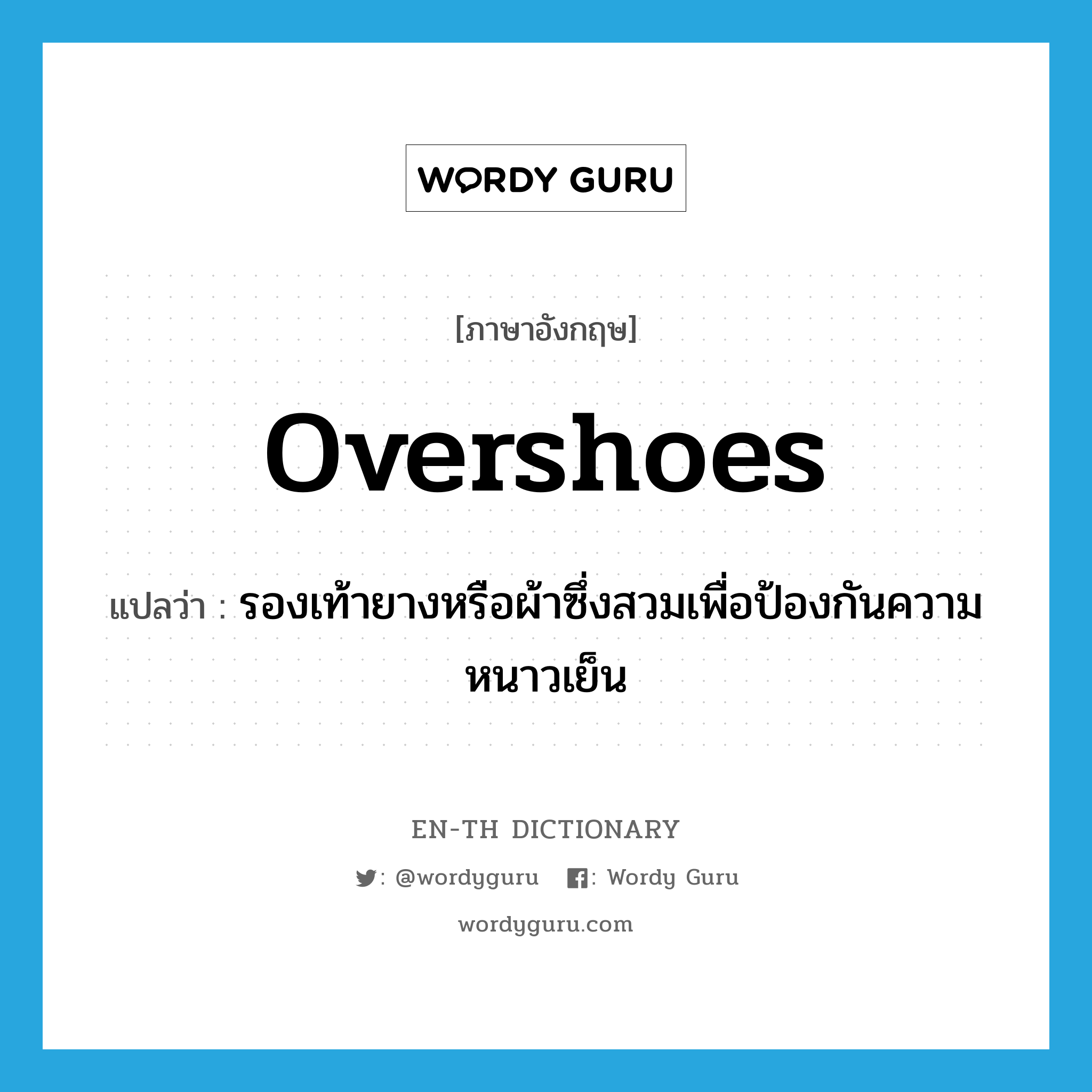 overshoes แปลว่า?, คำศัพท์ภาษาอังกฤษ overshoes แปลว่า รองเท้ายางหรือผ้าซึ่งสวมเพื่อป้องกันความหนาวเย็น ประเภท N หมวด N