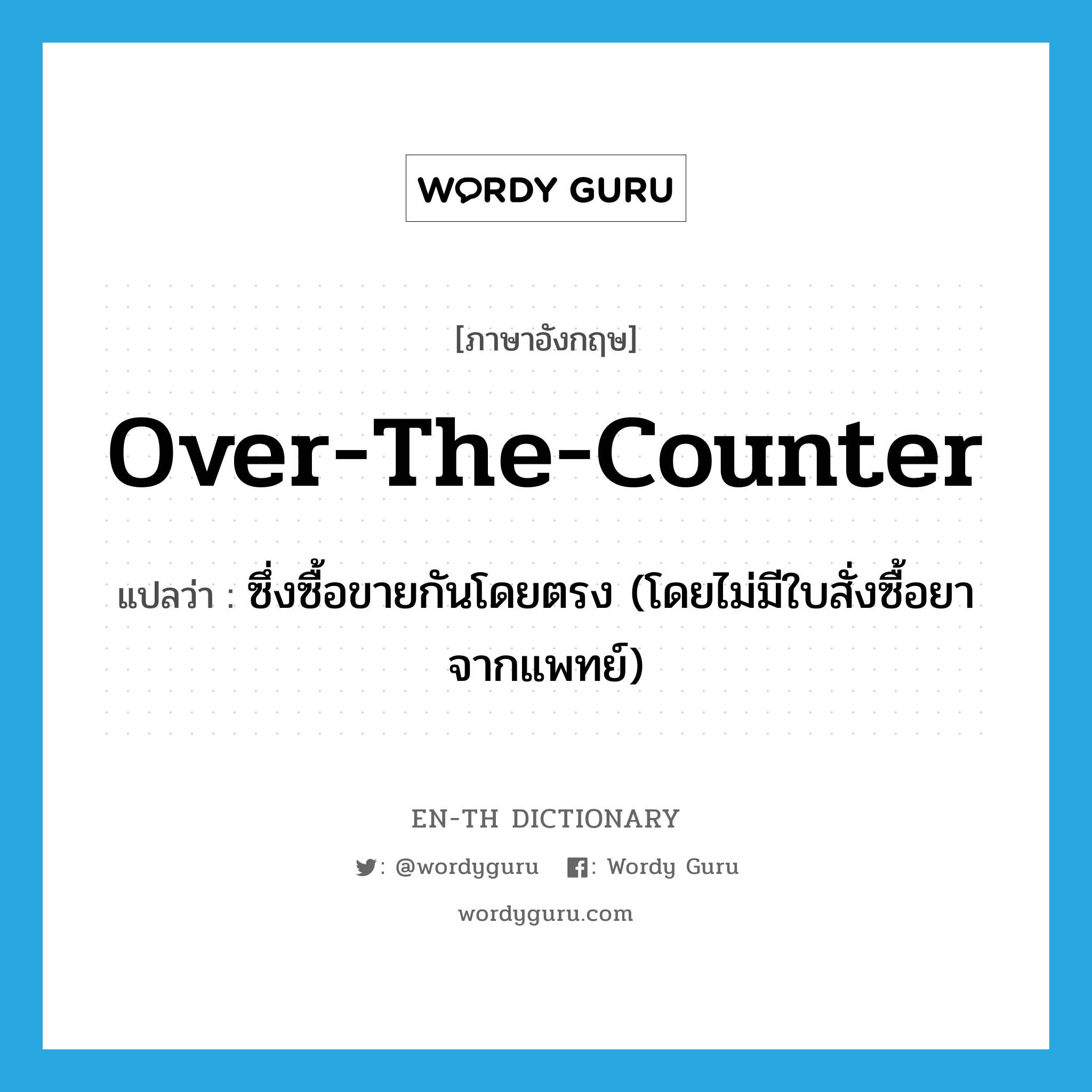 over-the-counter แปลว่า?, คำศัพท์ภาษาอังกฤษ over-the-counter แปลว่า ซึ่งซื้อขายกันโดยตรง (โดยไม่มีใบสั่งซื้อยาจากแพทย์) ประเภท ADJ หมวด ADJ