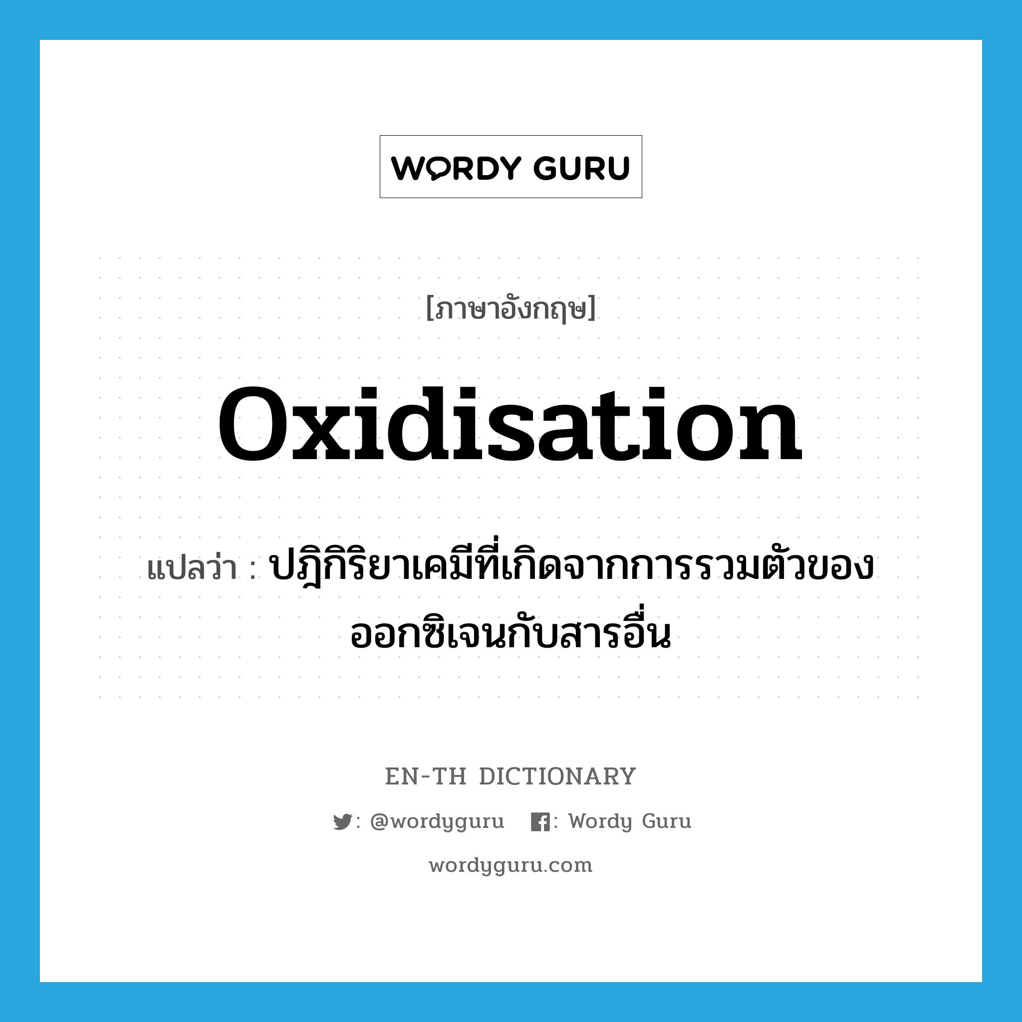 oxidisation แปลว่า?, คำศัพท์ภาษาอังกฤษ oxidisation แปลว่า ปฎิกิริยาเคมีที่เกิดจากการรวมตัวของออกซิเจนกับสารอื่น ประเภท N หมวด N