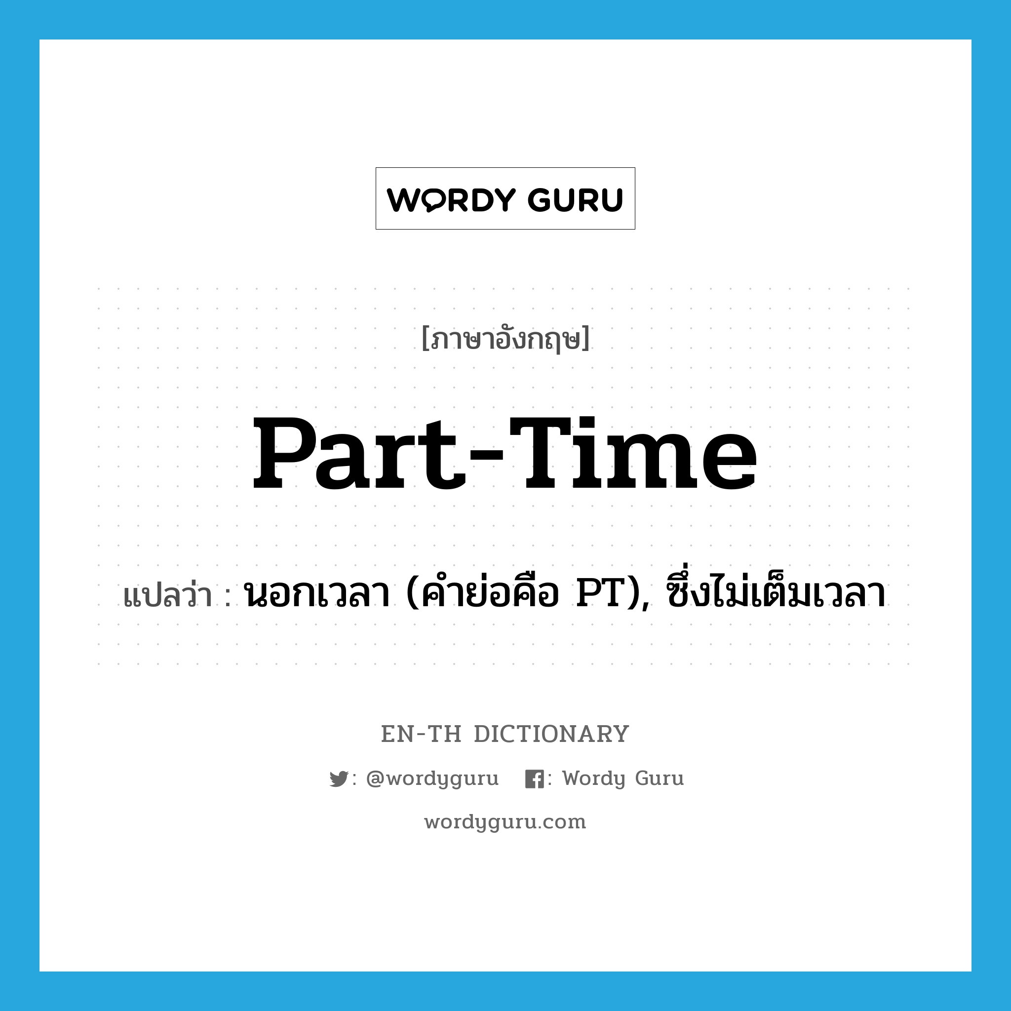 part-time แปลว่า?, คำศัพท์ภาษาอังกฤษ part-time แปลว่า นอกเวลา (คำย่อคือ PT), ซึ่งไม่เต็มเวลา ประเภท ADJ หมวด ADJ