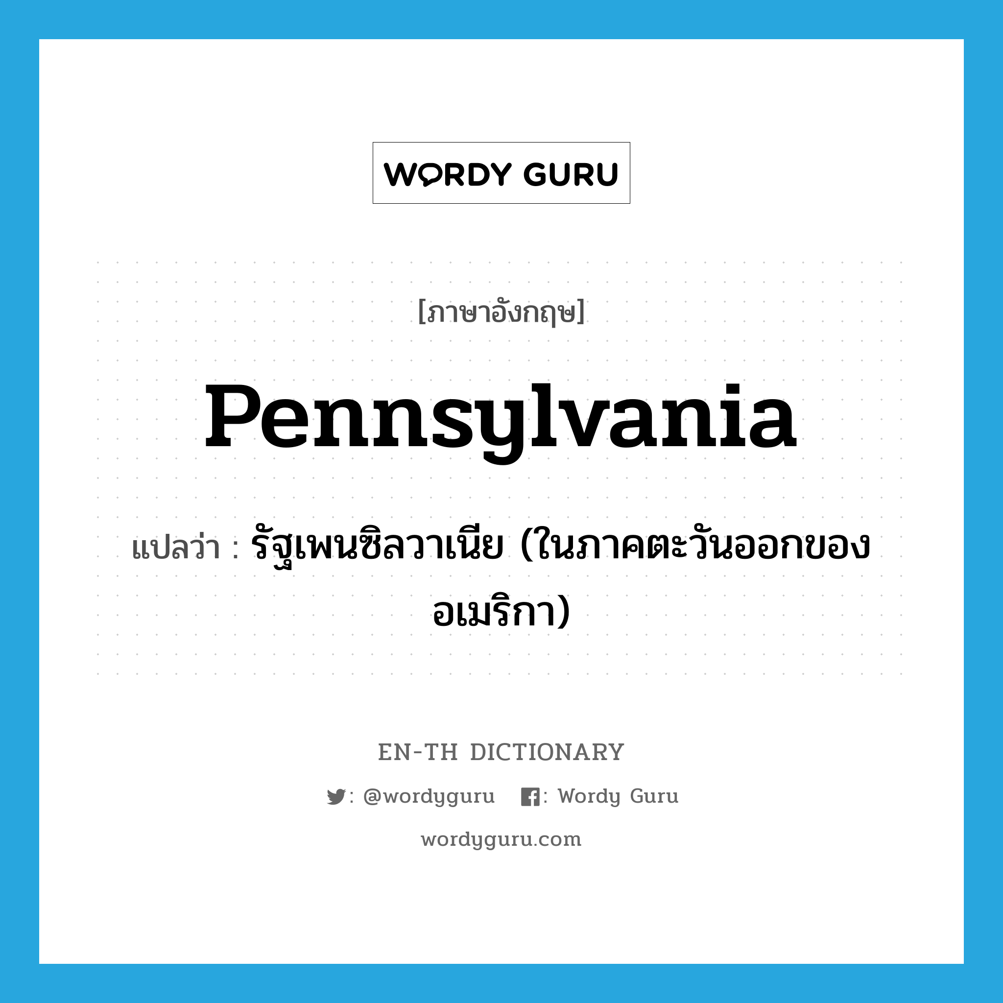 Pennsylvania แปลว่า?, คำศัพท์ภาษาอังกฤษ Pennsylvania แปลว่า รัฐเพนซิลวาเนีย (ในภาคตะวันออกของอเมริกา) ประเภท N หมวด N