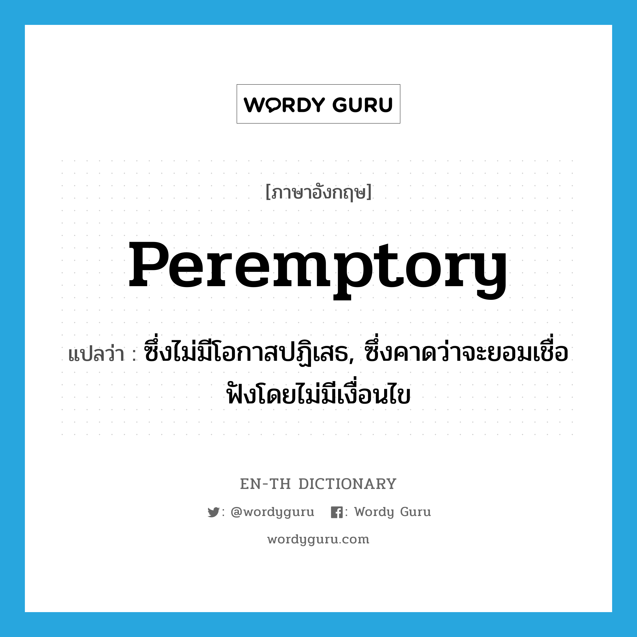 peremptory แปลว่า?, คำศัพท์ภาษาอังกฤษ peremptory แปลว่า ซึ่งไม่มีโอกาสปฏิเสธ, ซึ่งคาดว่าจะยอมเชื่อฟังโดยไม่มีเงื่อนไข ประเภท ADJ หมวด ADJ