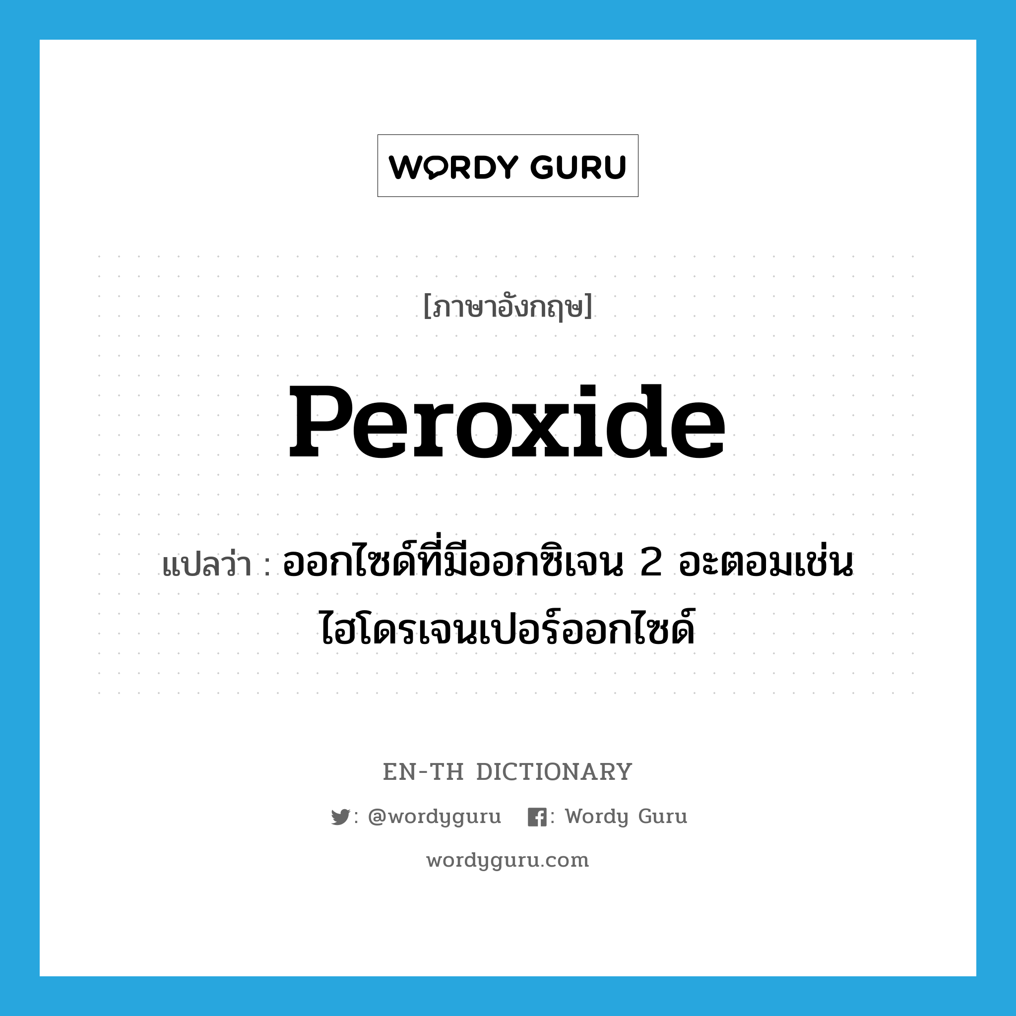 peroxide แปลว่า?, คำศัพท์ภาษาอังกฤษ peroxide แปลว่า ออกไซด์ที่มีออกซิเจน 2 อะตอมเช่น ไฮโดรเจนเปอร์ออกไซด์ ประเภท N หมวด N