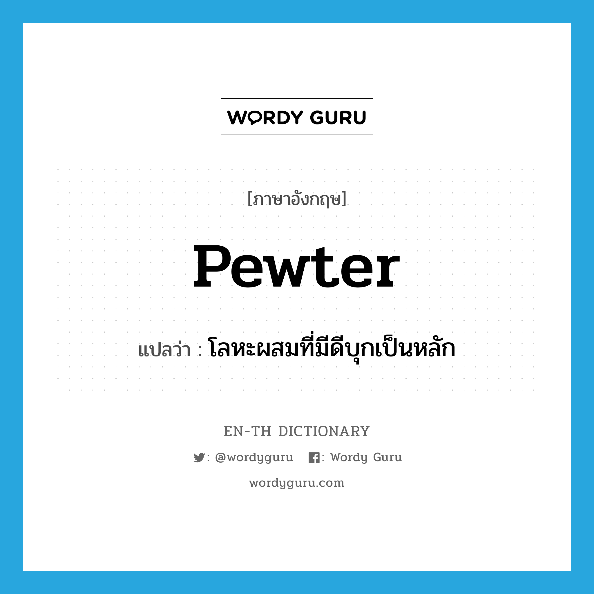 pewter แปลว่า?, คำศัพท์ภาษาอังกฤษ pewter แปลว่า โลหะผสมที่มีดีบุกเป็นหลัก ประเภท N หมวด N