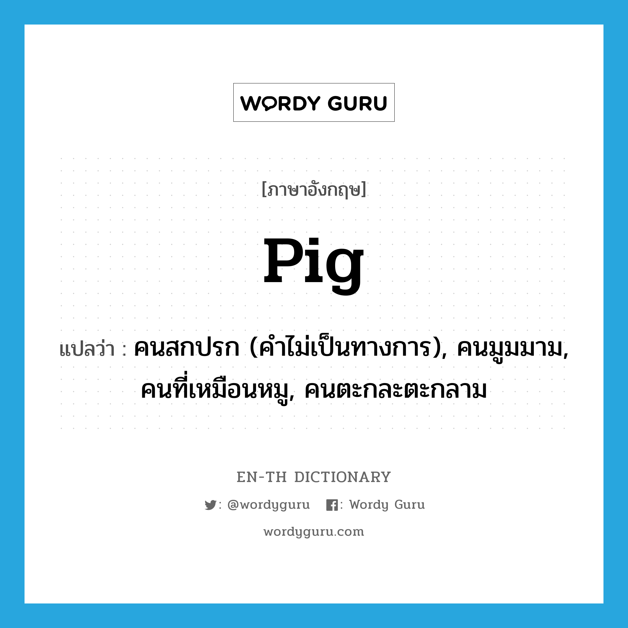 pig แปลว่า?, คำศัพท์ภาษาอังกฤษ pig แปลว่า คนสกปรก (คำไม่เป็นทางการ), คนมูมมาม, คนที่เหมือนหมู, คนตะกละตะกลาม ประเภท N หมวด N