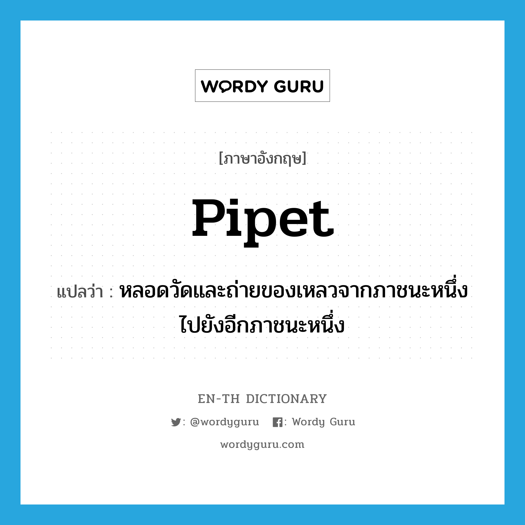 pipet แปลว่า?, คำศัพท์ภาษาอังกฤษ pipet แปลว่า หลอดวัดและถ่ายของเหลวจากภาชนะหนึ่งไปยังอีกภาชนะหนึ่ง ประเภท N หมวด N