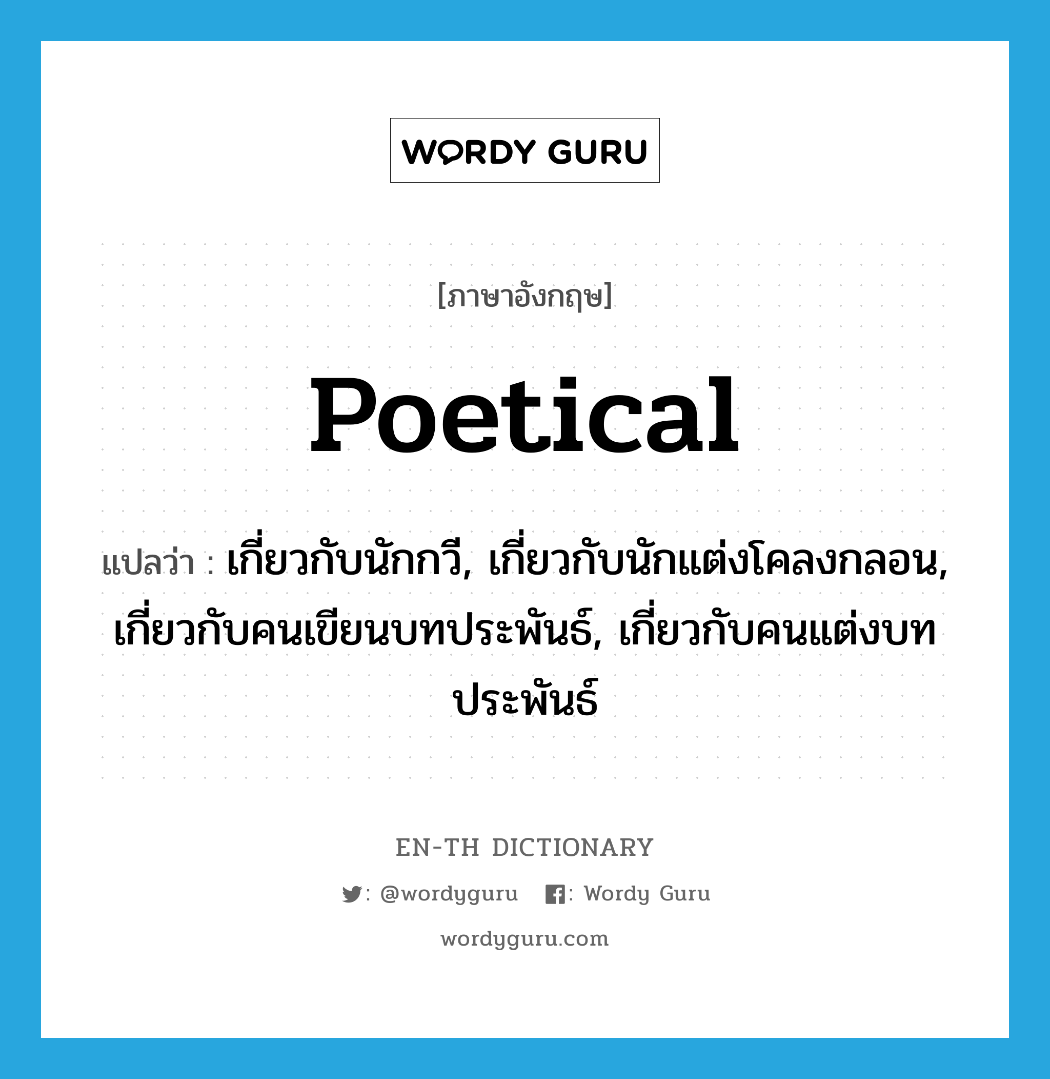 poetical แปลว่า?, คำศัพท์ภาษาอังกฤษ poetical แปลว่า เกี่ยวกับนักกวี, เกี่ยวกับนักแต่งโคลงกลอน, เกี่ยวกับคนเขียนบทประพันธ์, เกี่ยวกับคนแต่งบทประพันธ์ ประเภท ADJ หมวด ADJ