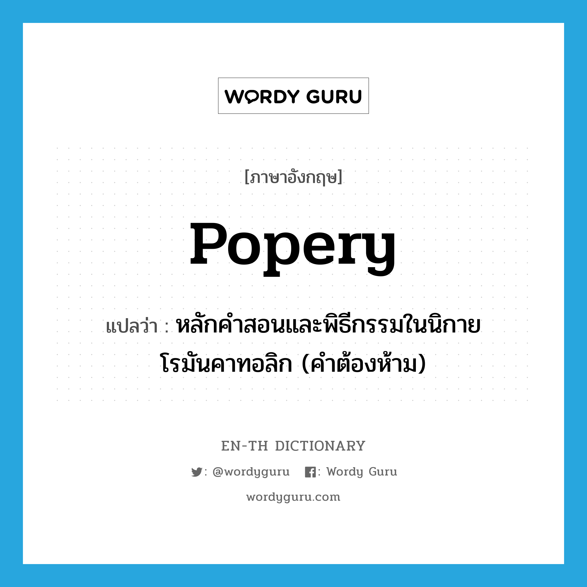 popery แปลว่า?, คำศัพท์ภาษาอังกฤษ popery แปลว่า หลักคำสอนและพิธีกรรมในนิกายโรมันคาทอลิก (คำต้องห้าม) ประเภท N หมวด N