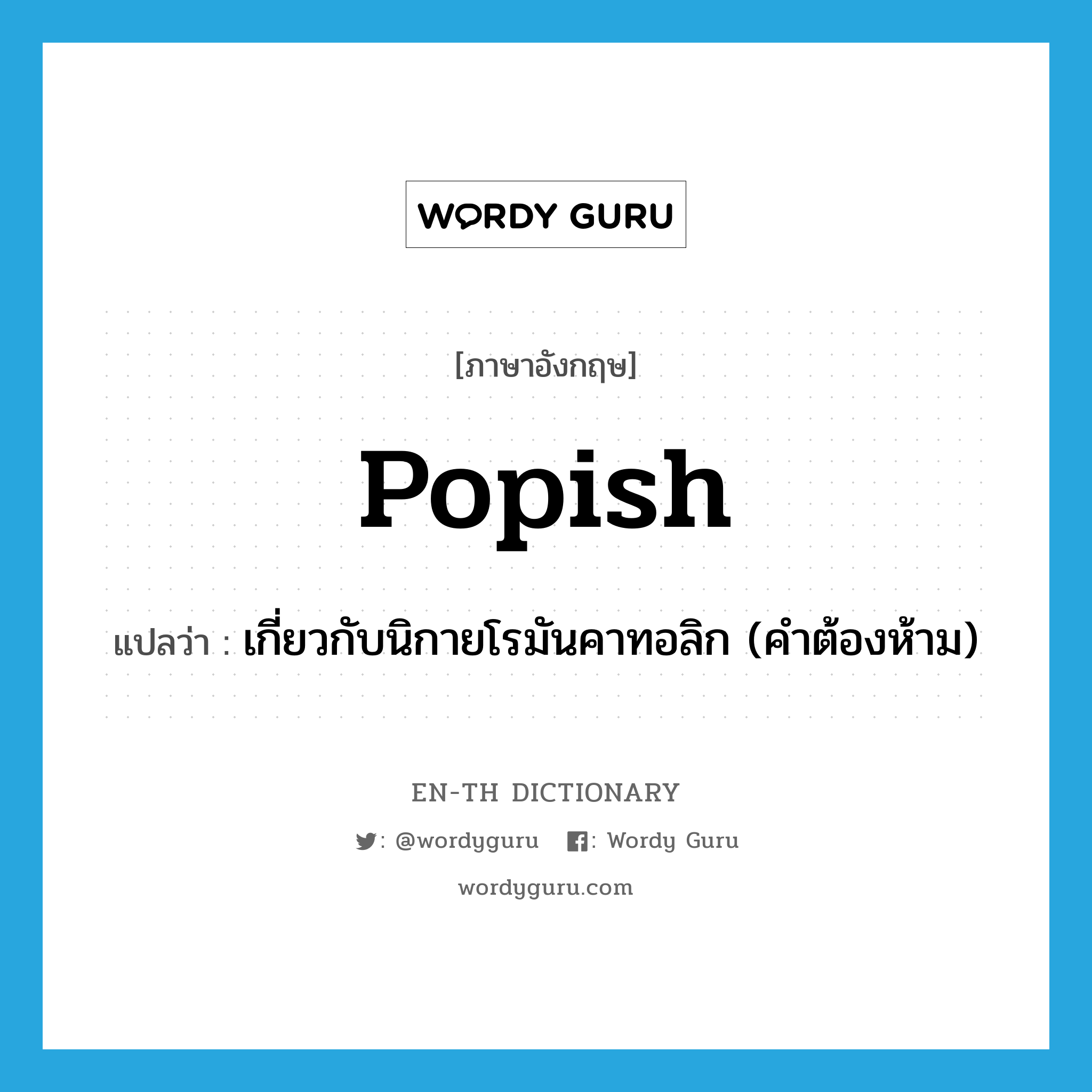 popish แปลว่า?, คำศัพท์ภาษาอังกฤษ popish แปลว่า เกี่ยวกับนิกายโรมันคาทอลิก (คำต้องห้าม) ประเภท ADJ หมวด ADJ