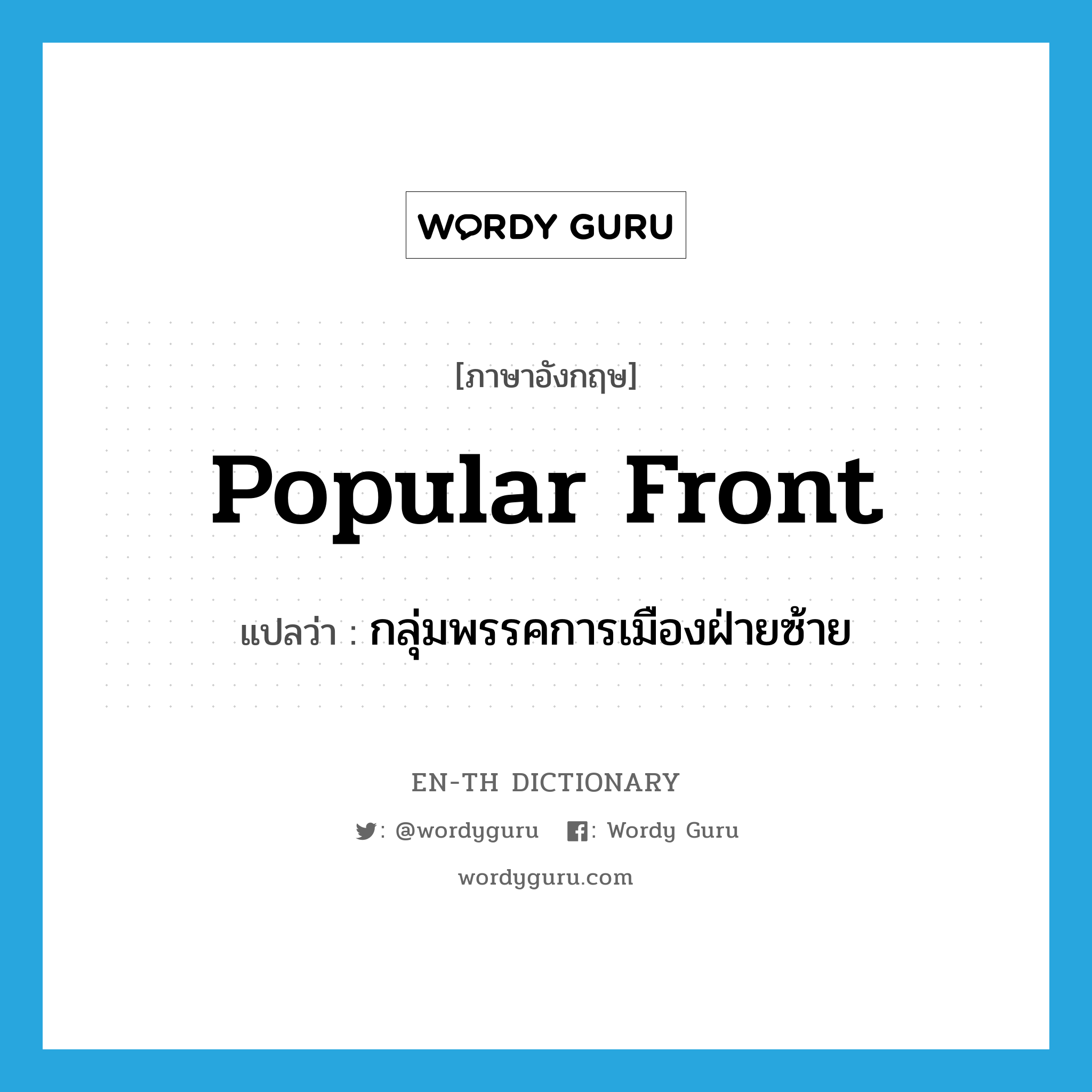 popular front แปลว่า?, คำศัพท์ภาษาอังกฤษ popular front แปลว่า กลุ่มพรรคการเมืองฝ่ายซ้าย ประเภท N หมวด N