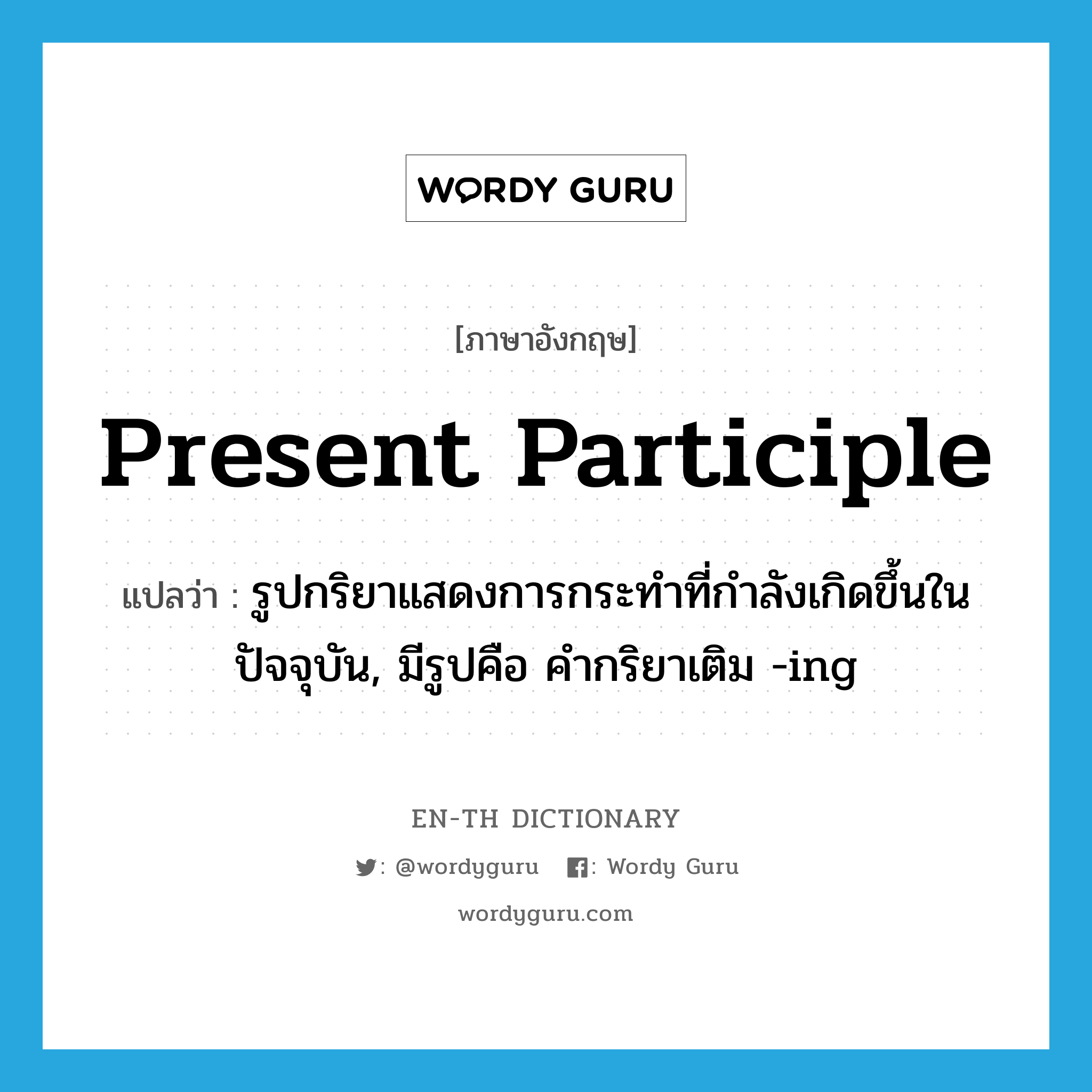 present participle แปลว่า?, คำศัพท์ภาษาอังกฤษ present participle แปลว่า รูปกริยาแสดงการกระทำที่กำลังเกิดขึ้นในปัจจุบัน, มีรูปคือ คำกริยาเติม -ing ประเภท N หมวด N