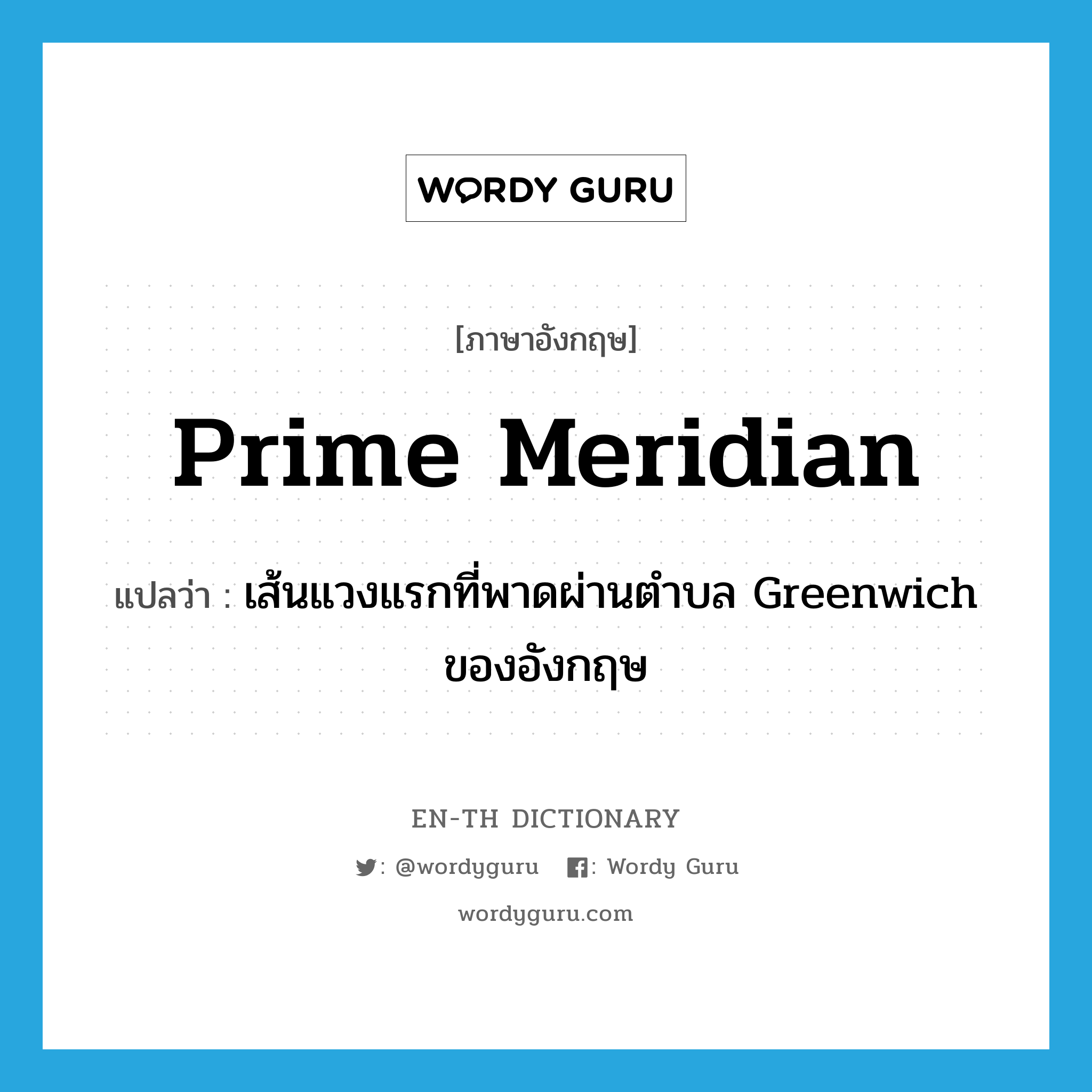 prime meridian แปลว่า?, คำศัพท์ภาษาอังกฤษ prime meridian แปลว่า เส้นแวงแรกที่พาดผ่านตำบล Greenwich ของอังกฤษ ประเภท N หมวด N