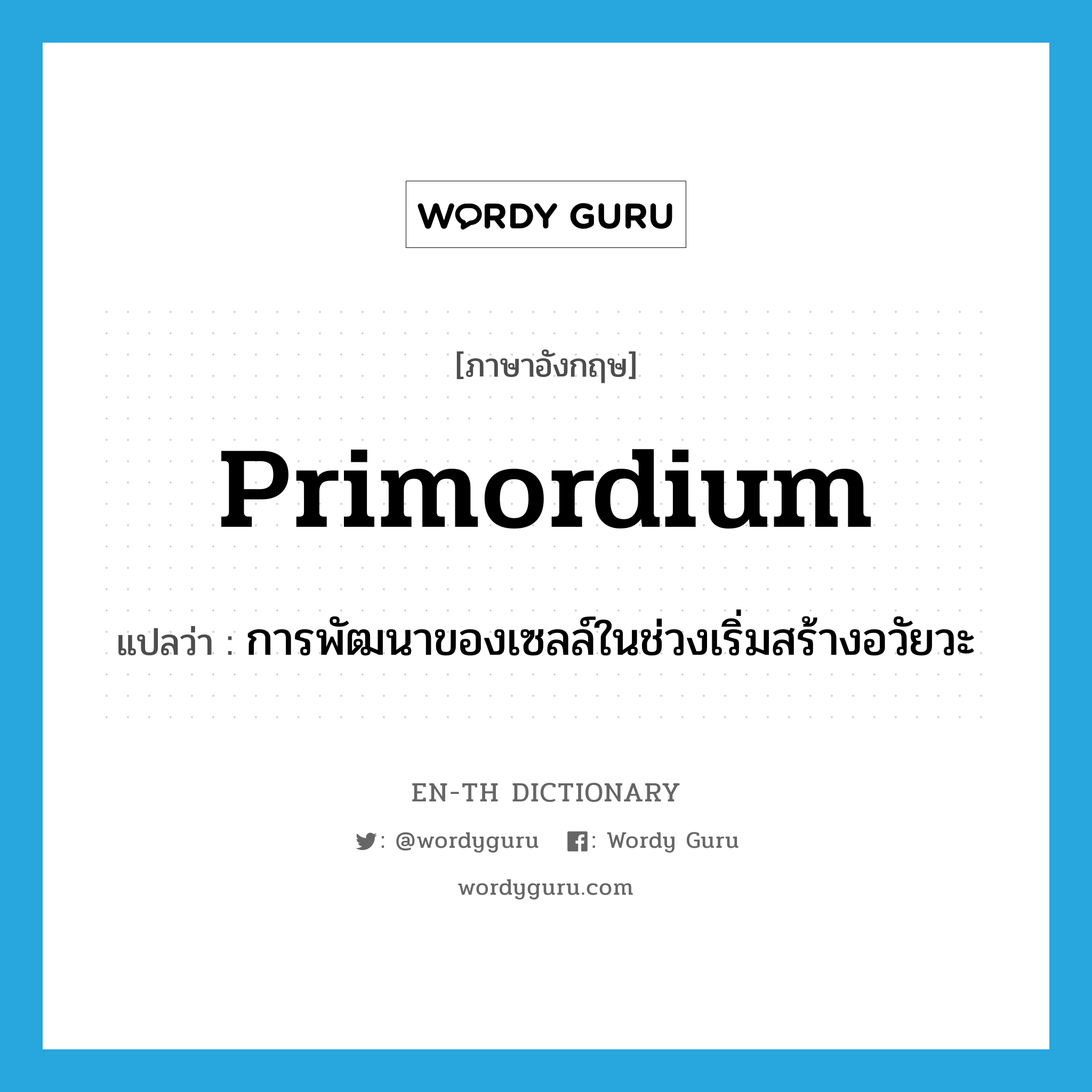 primordium แปลว่า?, คำศัพท์ภาษาอังกฤษ primordium แปลว่า การพัฒนาของเซลล์ในช่วงเริ่มสร้างอวัยวะ ประเภท N หมวด N