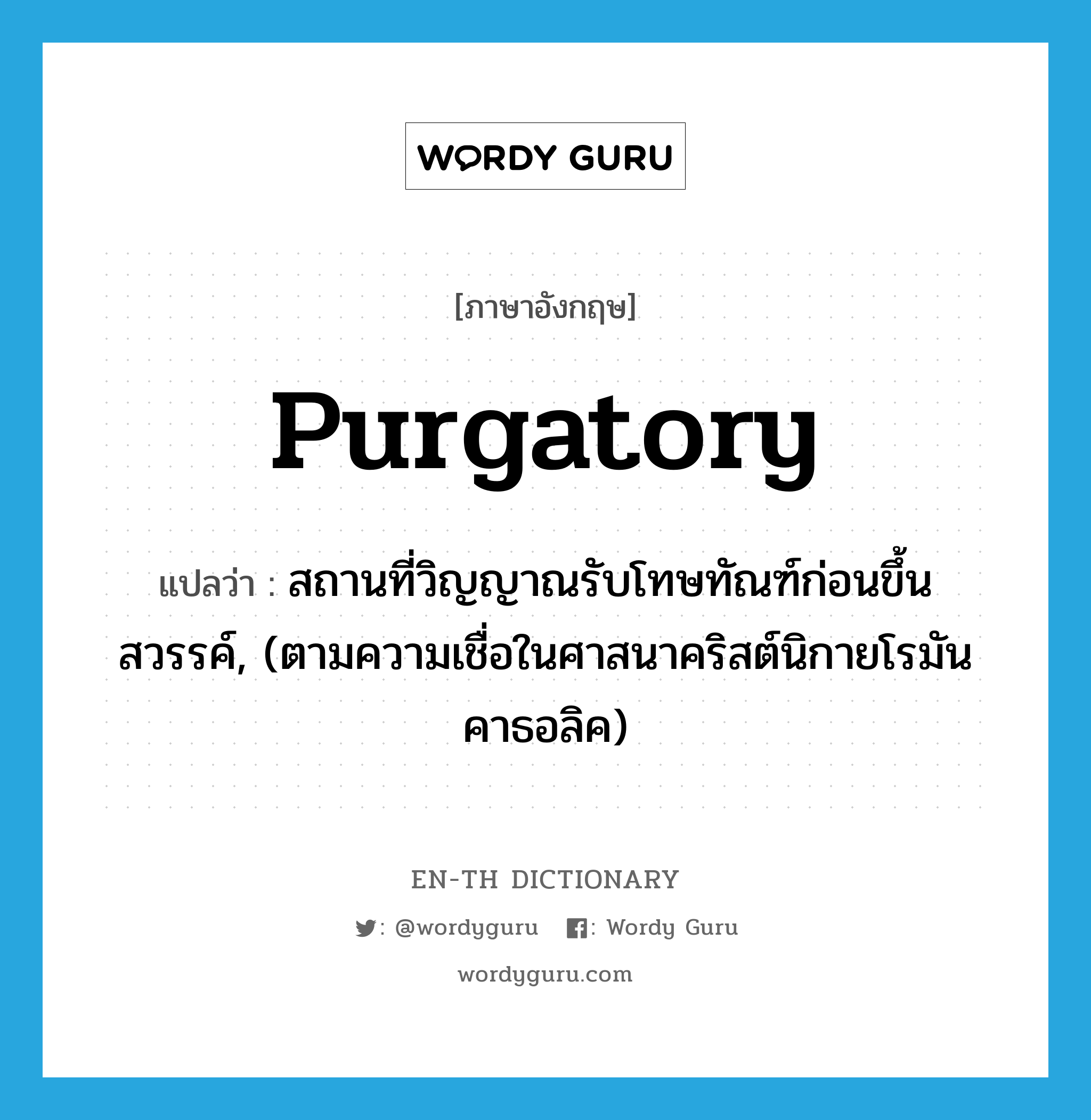 purgatory แปลว่า?, คำศัพท์ภาษาอังกฤษ purgatory แปลว่า สถานที่วิญญาณรับโทษทัณฑ์ก่อนขึ้นสวรรค์, (ตามความเชื่อในศาสนาคริสต์นิกายโรมันคาธอลิค) ประเภท N หมวด N