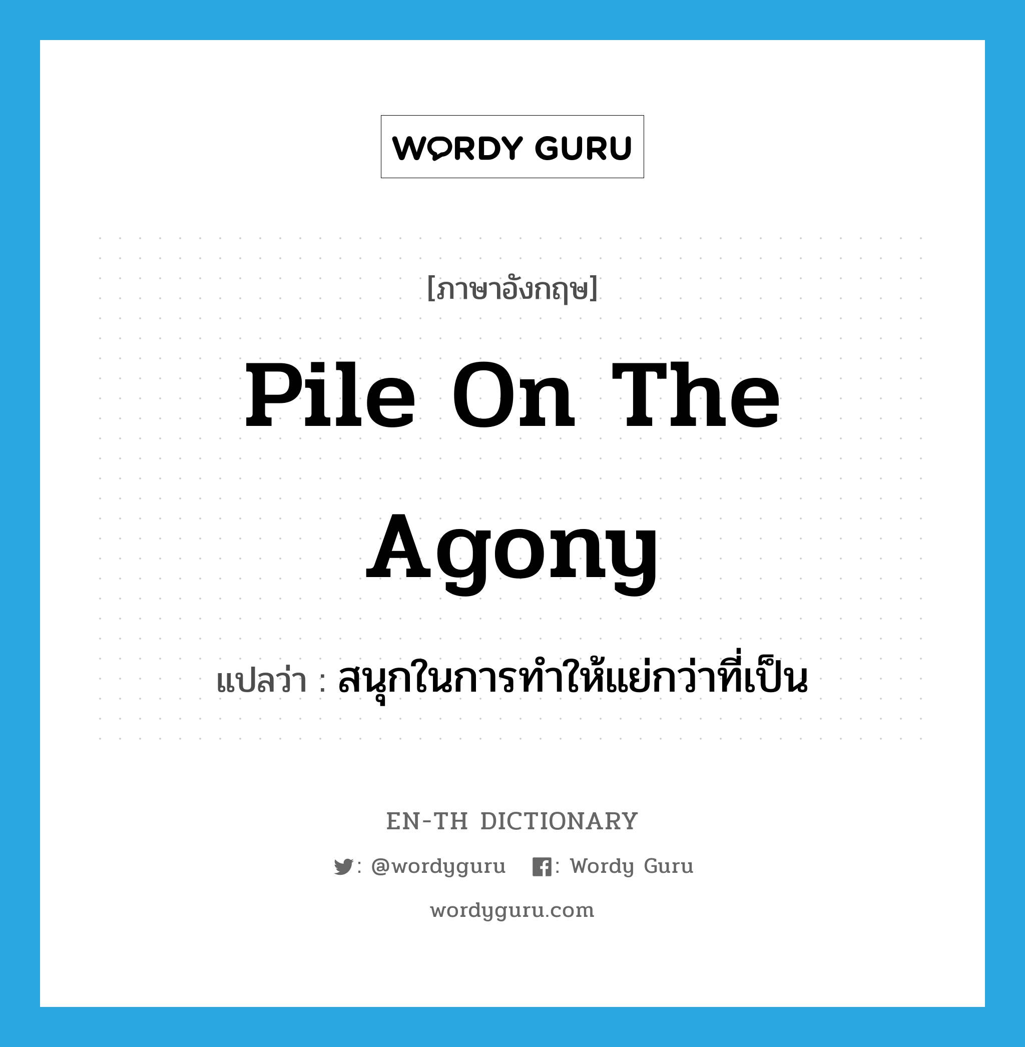 pile on the agony แปลว่า?, คำศัพท์ภาษาอังกฤษ pile on the agony แปลว่า สนุกในการทำให้แย่กว่าที่เป็น ประเภท IDM หมวด IDM