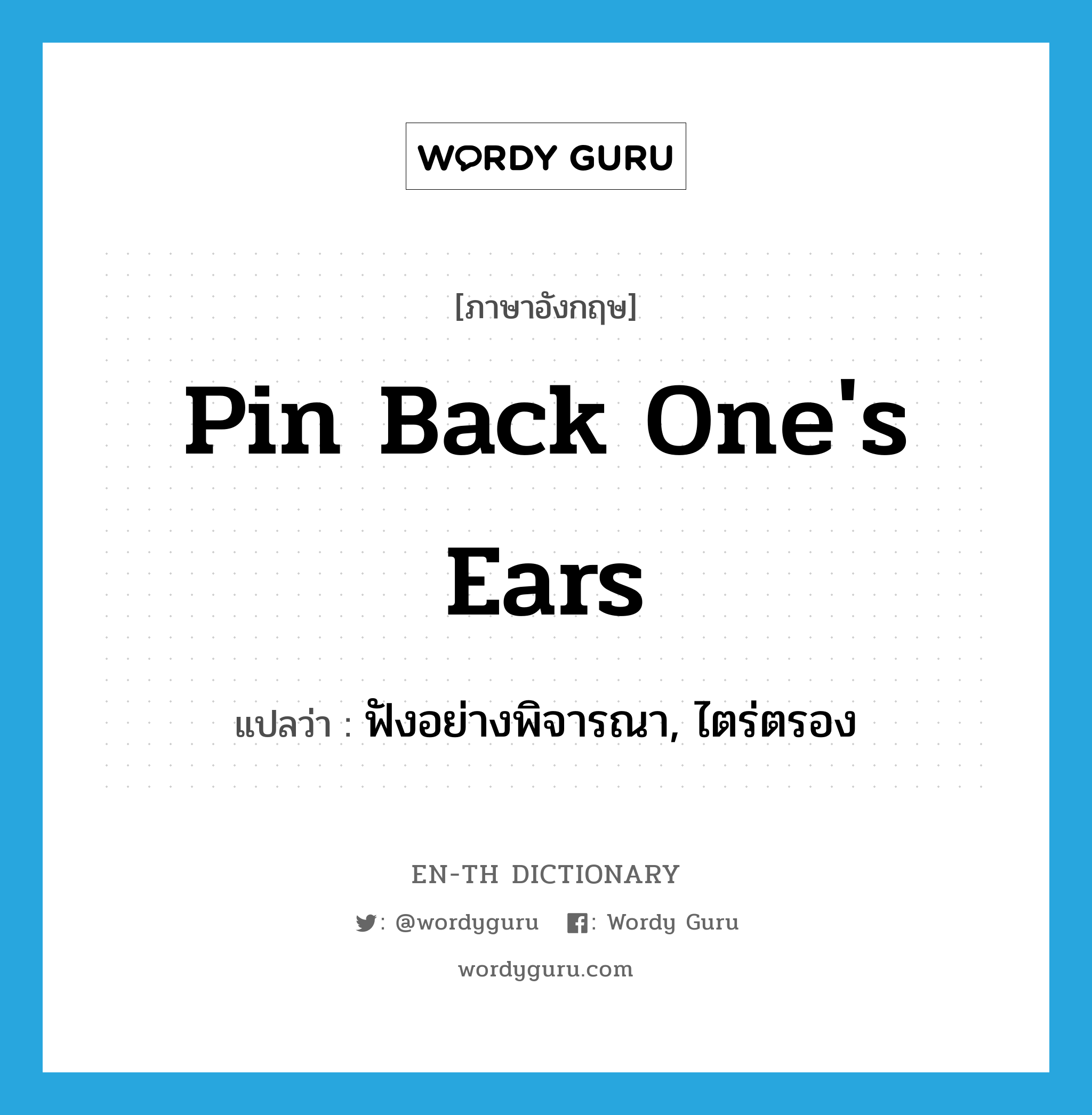 pin back one&#39;s ears แปลว่า?, คำศัพท์ภาษาอังกฤษ pin back one&#39;s ears แปลว่า ฟังอย่างพิจารณา, ไตร่ตรอง ประเภท IDM หมวด IDM