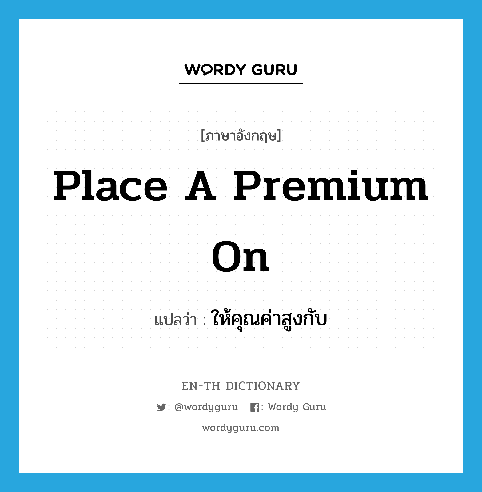 place a premium on แปลว่า?, คำศัพท์ภาษาอังกฤษ place a premium on แปลว่า ให้คุณค่าสูงกับ ประเภท IDM หมวด IDM