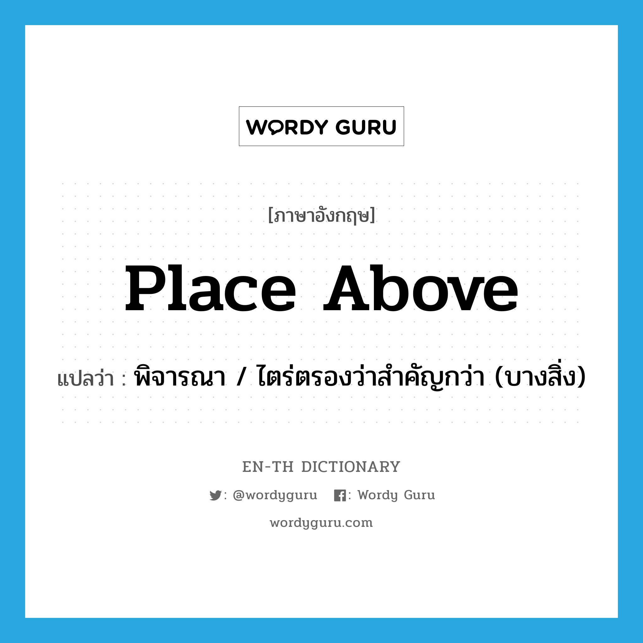 place above แปลว่า?, คำศัพท์ภาษาอังกฤษ place above แปลว่า พิจารณา / ไตร่ตรองว่าสำคัญกว่า (บางสิ่ง) ประเภท PHRV หมวด PHRV