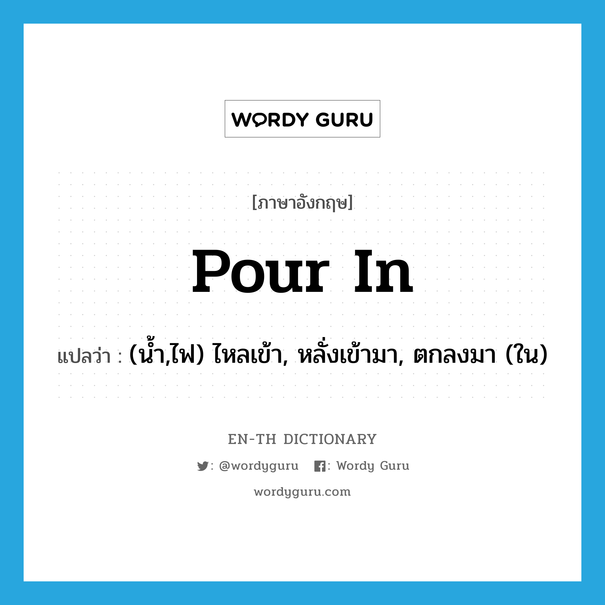 pour in แปลว่า?, คำศัพท์ภาษาอังกฤษ pour in แปลว่า (น้ำ,ไฟ) ไหลเข้า, หลั่งเข้ามา, ตกลงมา (ใน) ประเภท IDM หมวด IDM