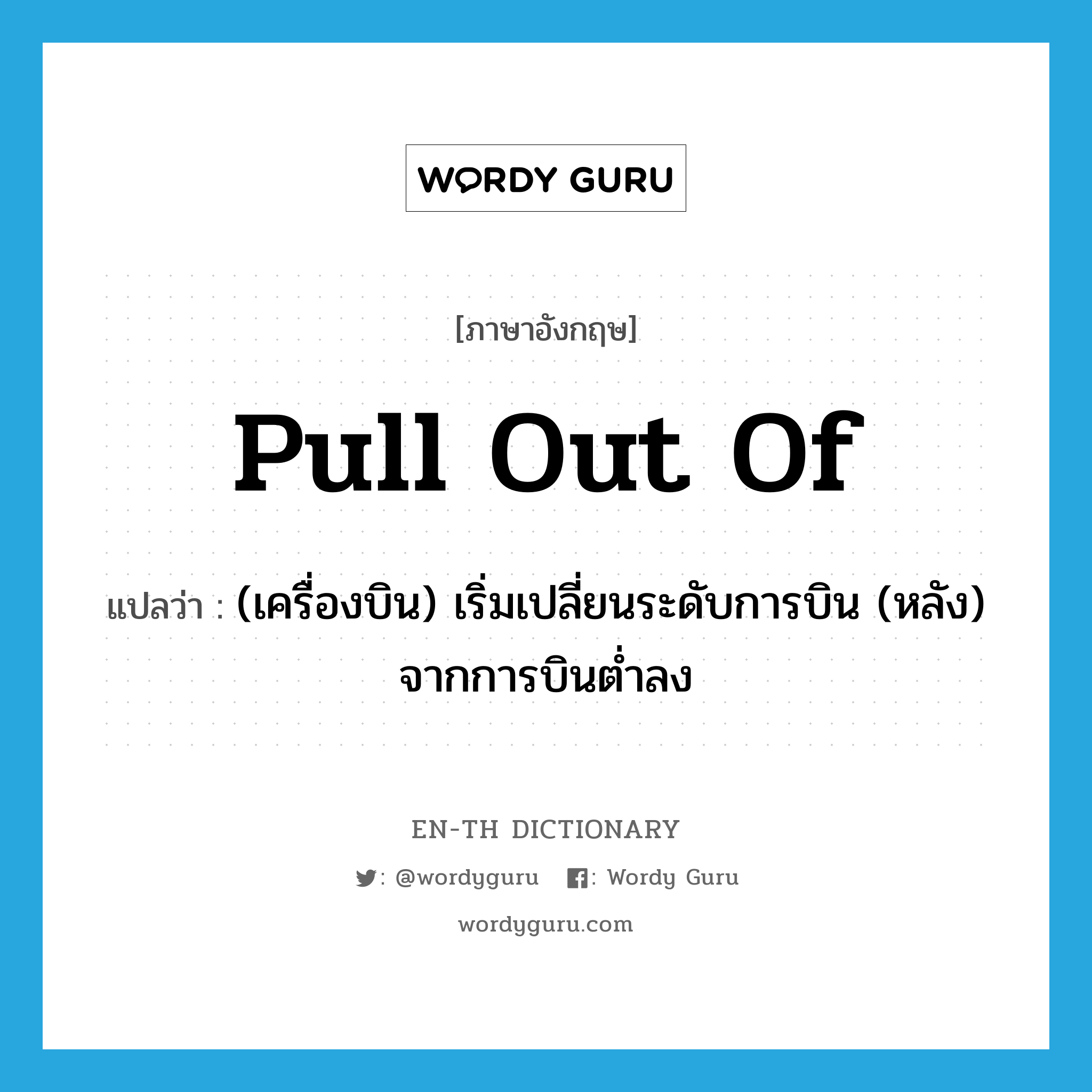 pull out of แปลว่า?, คำศัพท์ภาษาอังกฤษ pull out of แปลว่า (เครื่องบิน) เริ่มเปลี่ยนระดับการบิน (หลัง) จากการบินต่ำลง ประเภท PHRV หมวด PHRV