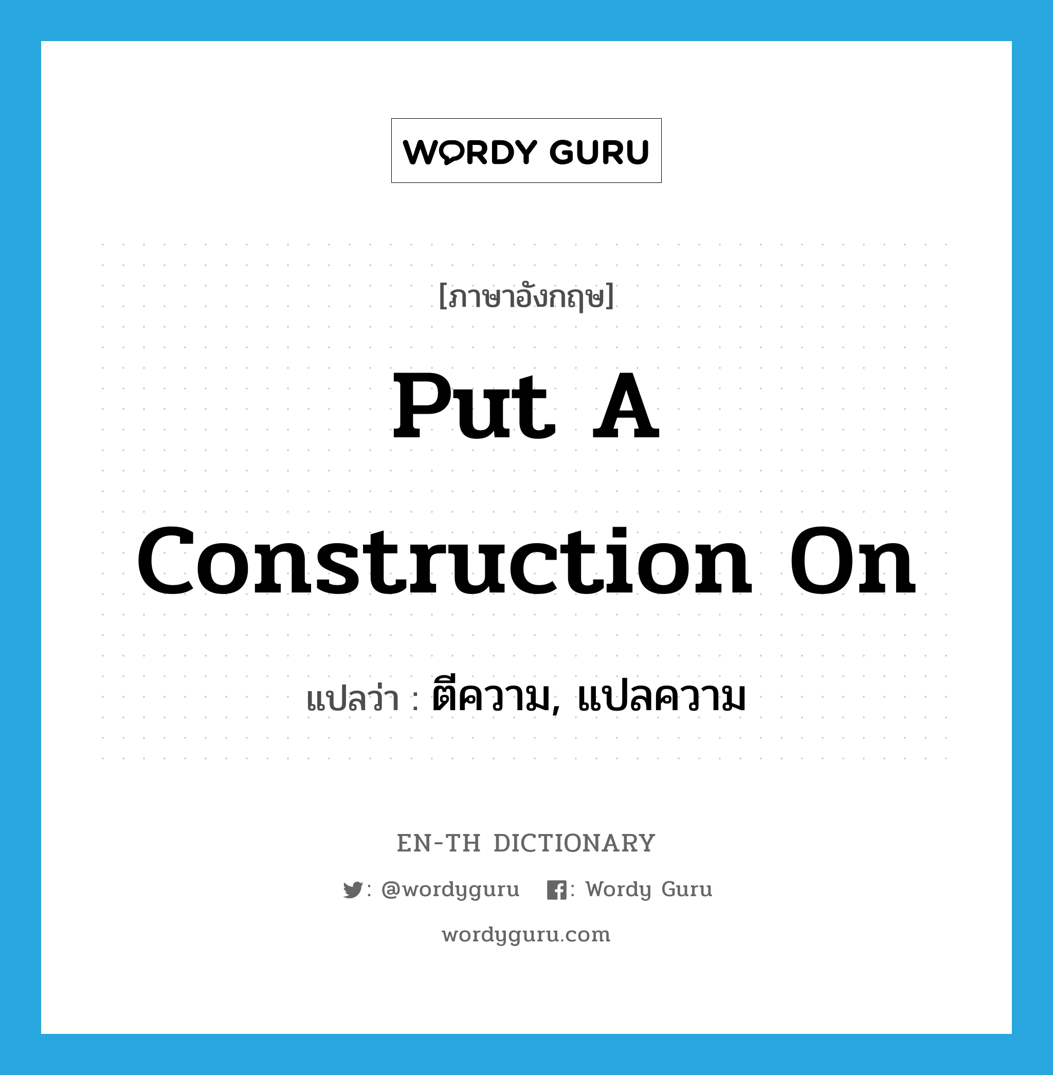 put a construction on แปลว่า?, คำศัพท์ภาษาอังกฤษ put a construction on แปลว่า ตีความ, แปลความ ประเภท IDM หมวด IDM