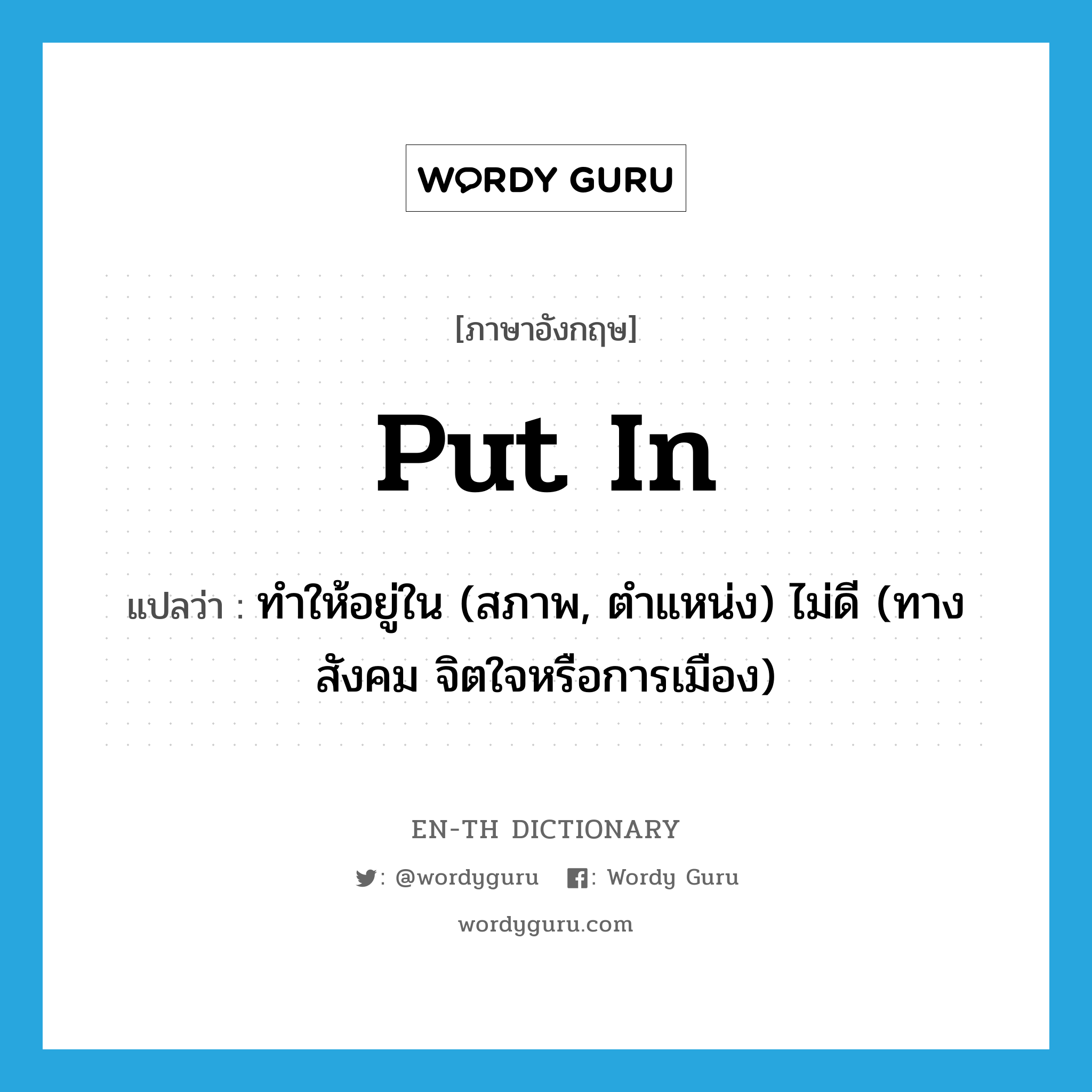 put in แปลว่า?, คำศัพท์ภาษาอังกฤษ put in แปลว่า ทำให้อยู่ใน (สภาพ, ตำแหน่ง) ไม่ดี (ทางสังคม จิตใจหรือการเมือง) ประเภท PHRV หมวด PHRV