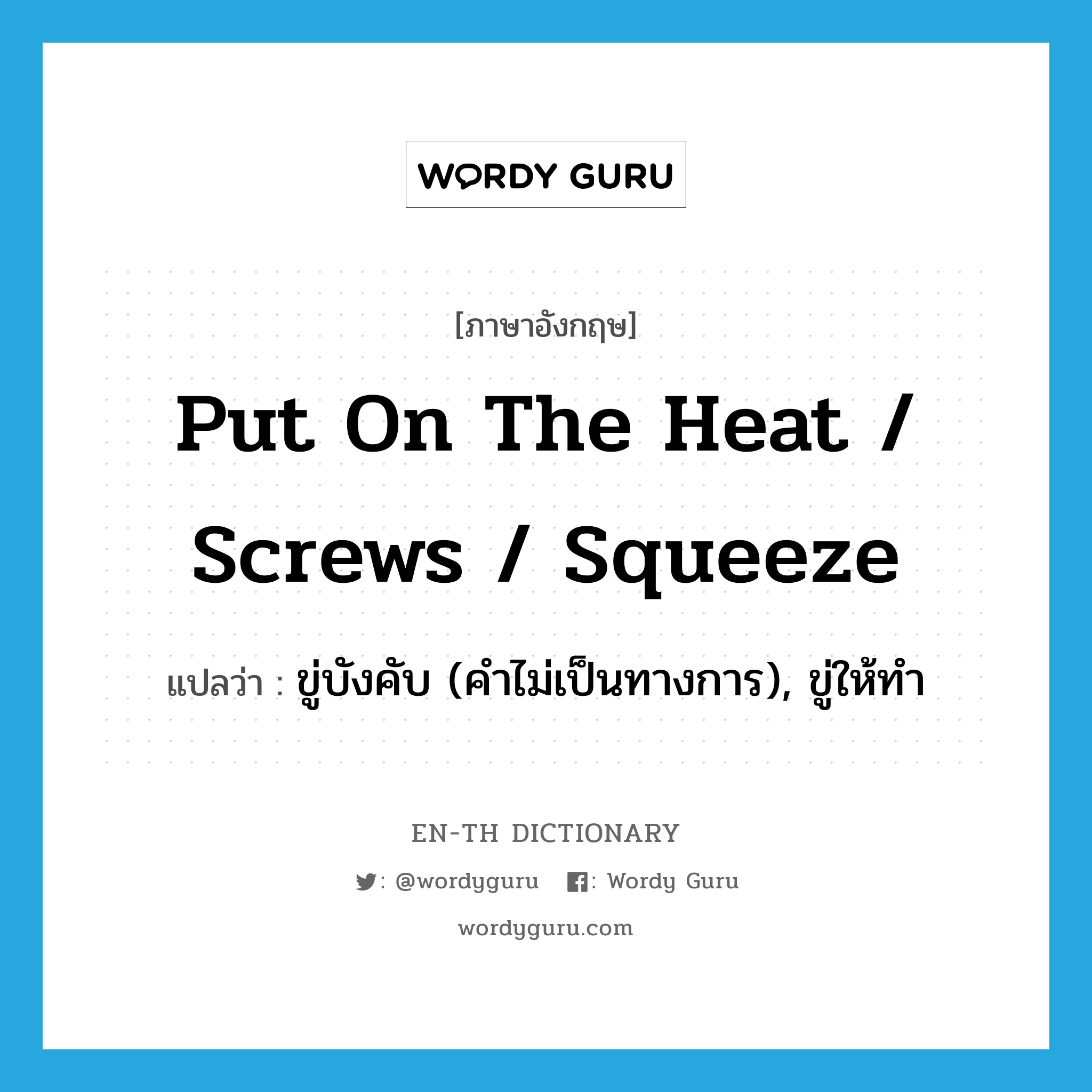 put on the heat / screws / squeeze แปลว่า?, คำศัพท์ภาษาอังกฤษ put on the heat / screws / squeeze แปลว่า ขู่บังคับ (คำไม่เป็นทางการ), ขู่ให้ทำ ประเภท IDM หมวด IDM