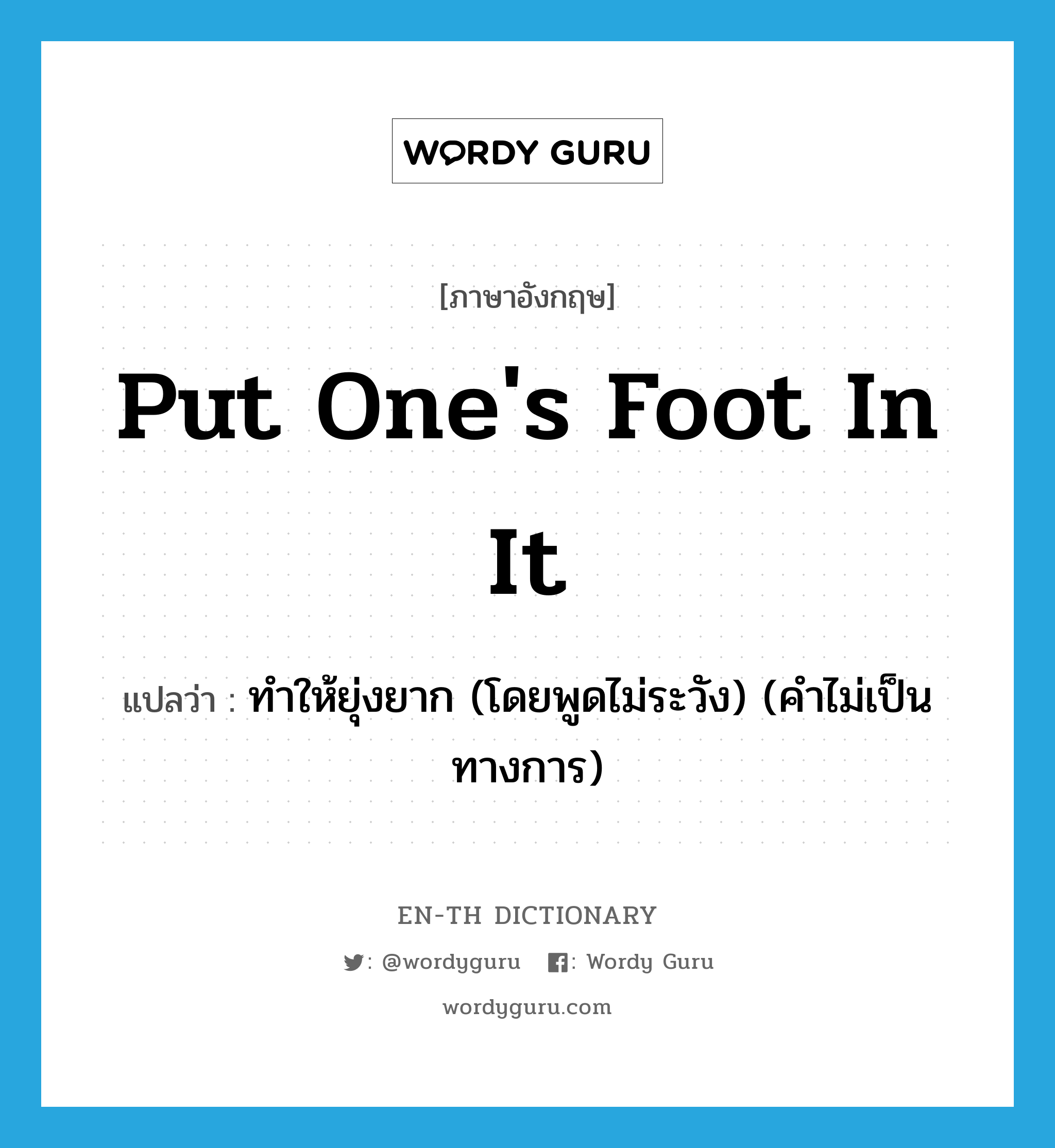 put one&#39;s foot in it แปลว่า?, คำศัพท์ภาษาอังกฤษ put one&#39;s foot in it แปลว่า ทำให้ยุ่งยาก (โดยพูดไม่ระวัง) (คำไม่เป็นทางการ) ประเภท IDM หมวด IDM