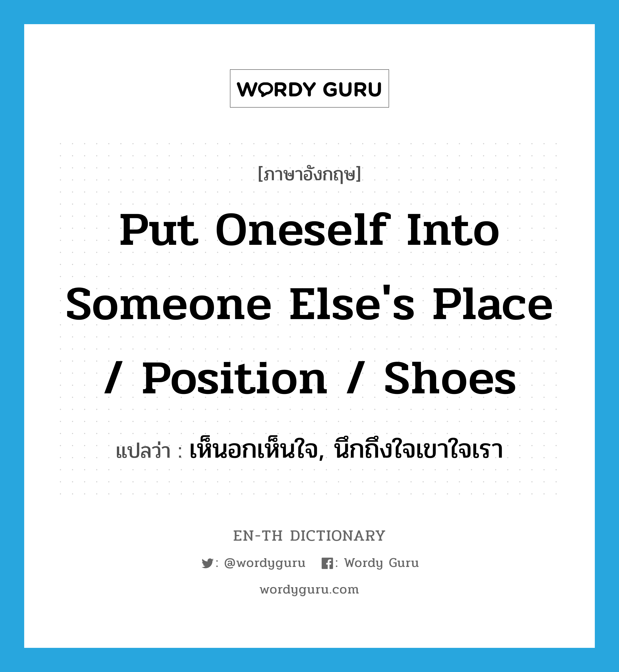 put oneself into someone else&#39;s place / position / shoes แปลว่า?, คำศัพท์ภาษาอังกฤษ put oneself into someone else&#39;s place / position / shoes แปลว่า เห็นอกเห็นใจ, นึกถึงใจเขาใจเรา ประเภท IDM หมวด IDM